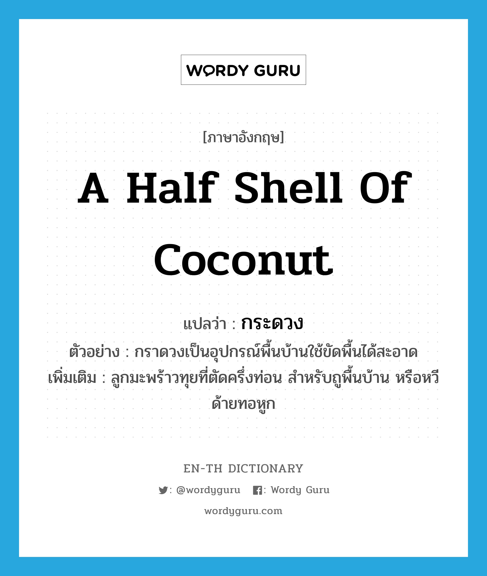 กระดวง ภาษาอังกฤษ?, คำศัพท์ภาษาอังกฤษ กระดวง แปลว่า a half shell of coconut ประเภท N ตัวอย่าง กราดวงเป็นอุปกรณ์พื้นบ้านใช้ขัดพื้นได้สะอาด เพิ่มเติม ลูกมะพร้าวทุยที่ตัดครึ่งท่อน สำหรับถูพื้นบ้าน หรือหวีด้ายทอหูก หมวด N