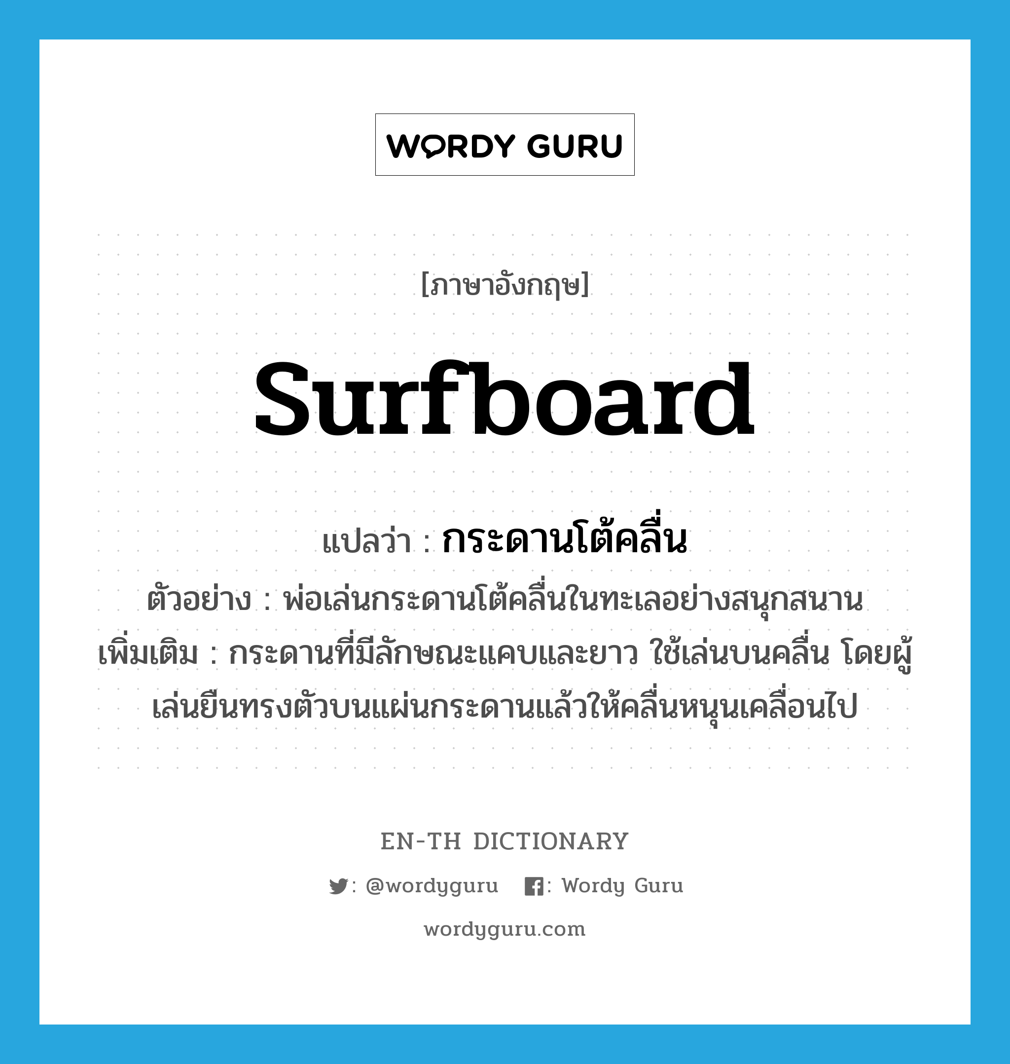 surfboard แปลว่า?, คำศัพท์ภาษาอังกฤษ surfboard แปลว่า กระดานโต้คลื่น ประเภท N ตัวอย่าง พ่อเล่นกระดานโต้คลื่นในทะเลอย่างสนุกสนาน เพิ่มเติม กระดานที่มีลักษณะแคบและยาว ใช้เล่นบนคลื่น โดยผู้เล่นยืนทรงตัวบนแผ่นกระดานแล้วให้คลื่นหนุนเคลื่อนไป หมวด N