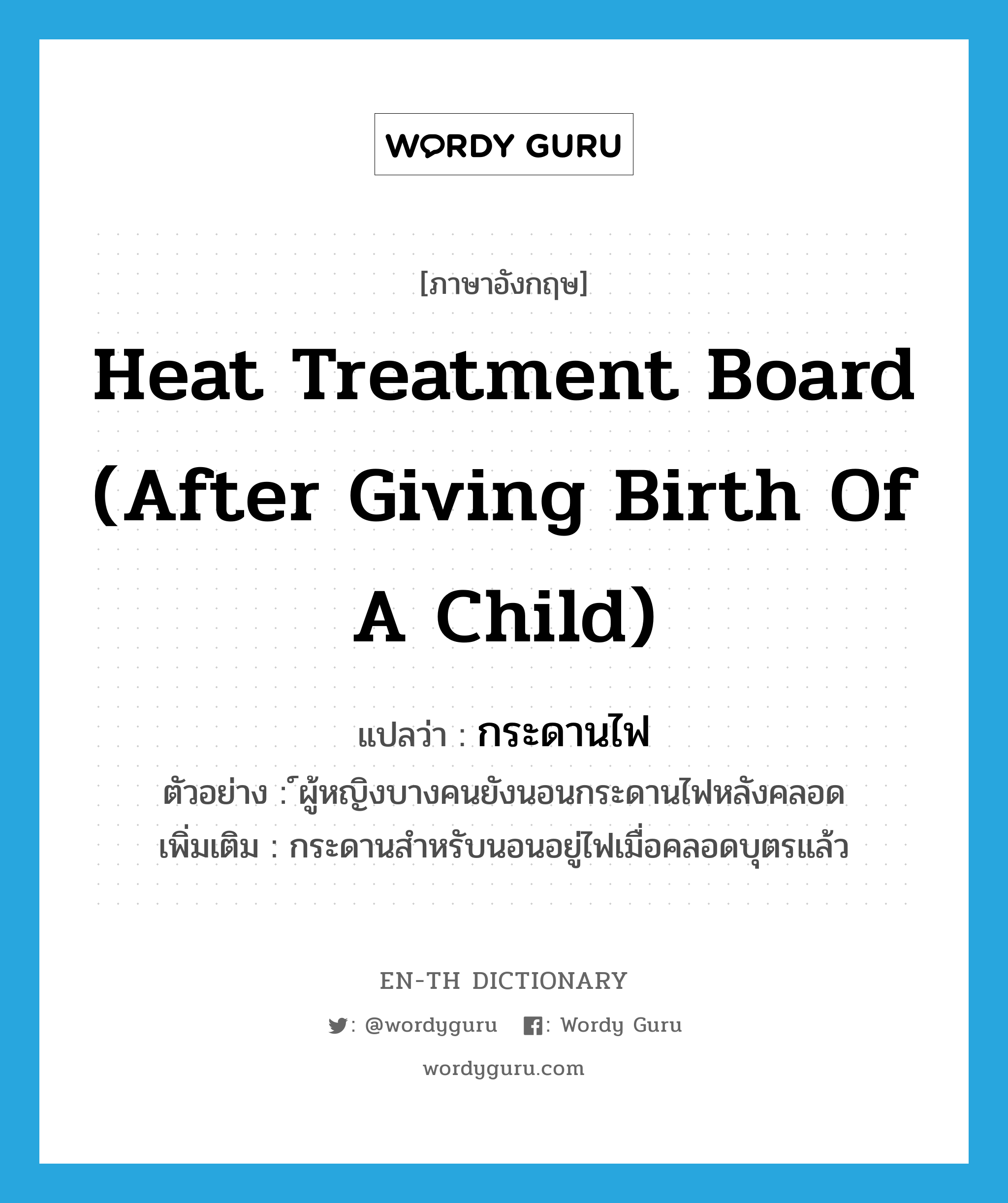 heat treatment board (after giving birth of a child) แปลว่า?, คำศัพท์ภาษาอังกฤษ heat treatment board (after giving birth of a child) แปลว่า กระดานไฟ ประเภท N ตัวอย่าง ์ผู้หญิงบางคนยังนอนกระดานไฟหลังคลอด เพิ่มเติม กระดานสำหรับนอนอยู่ไฟเมื่อคลอดบุตรแล้ว หมวด N