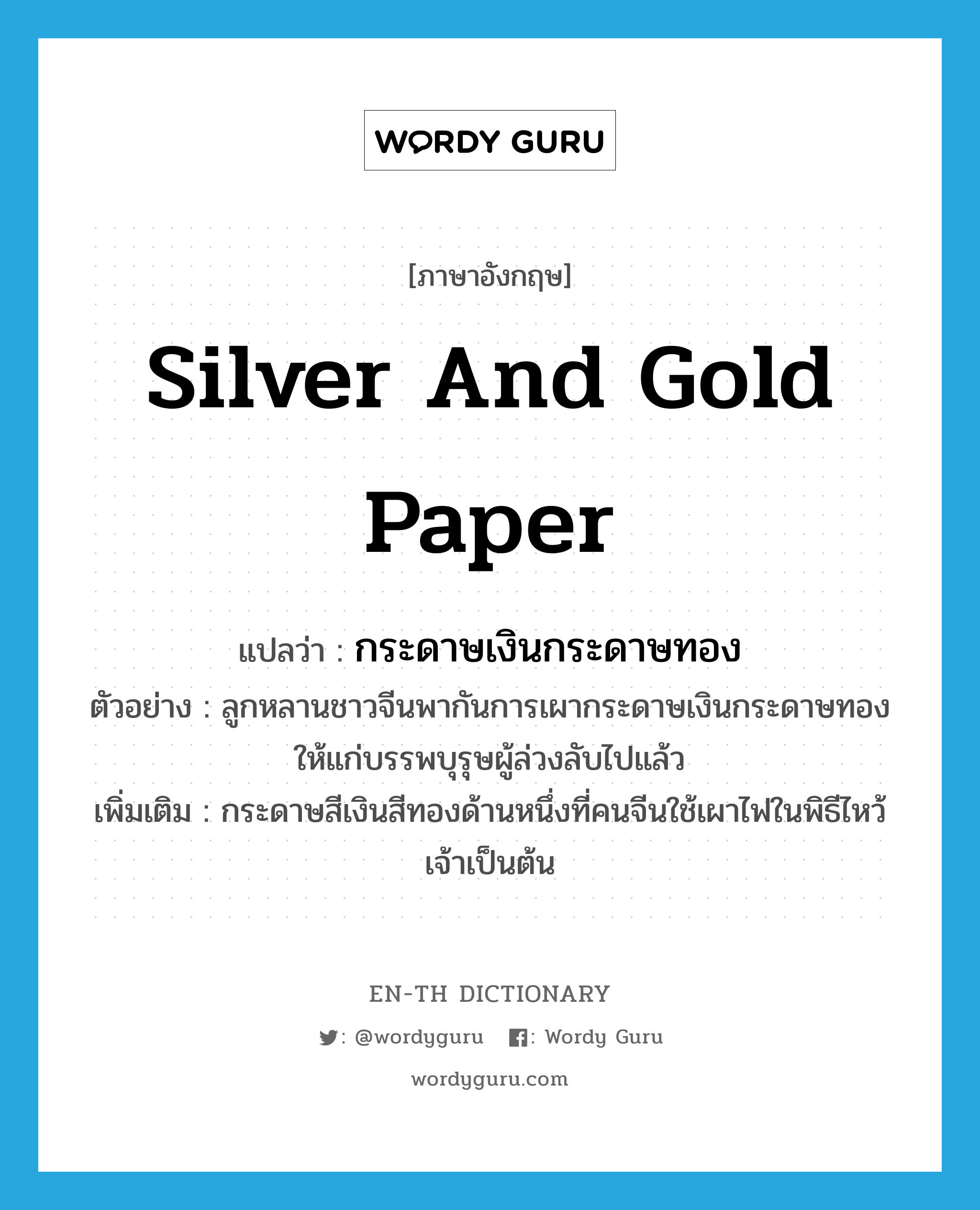กระดาษเงินกระดาษทอง ภาษาอังกฤษ?, คำศัพท์ภาษาอังกฤษ กระดาษเงินกระดาษทอง แปลว่า silver and gold paper ประเภท N ตัวอย่าง ลูกหลานชาวจีนพากันการเผากระดาษเงินกระดาษทองให้แก่บรรพบุรุษผู้ล่วงลับไปแล้ว เพิ่มเติม กระดาษสีเงินสีทองด้านหนึ่งที่คนจีนใช้เผาไฟในพิธีไหว้เจ้าเป็นต้น หมวด N