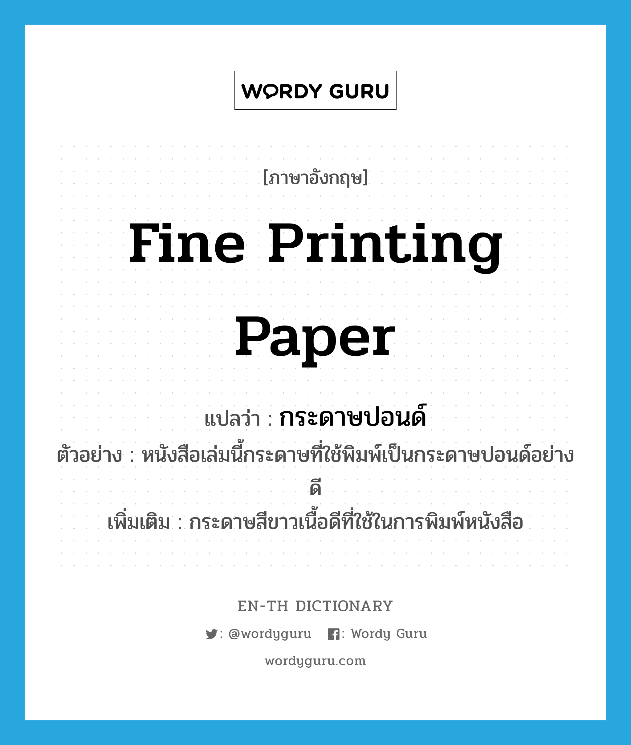fine printing paper แปลว่า?, คำศัพท์ภาษาอังกฤษ fine printing paper แปลว่า กระดาษปอนด์ ประเภท N ตัวอย่าง หนังสือเล่มนี้กระดาษที่ใช้พิมพ์เป็นกระดาษปอนด์อย่างดี เพิ่มเติม กระดาษสีขาวเนื้อดีที่ใช้ในการพิมพ์หนังสือ หมวด N