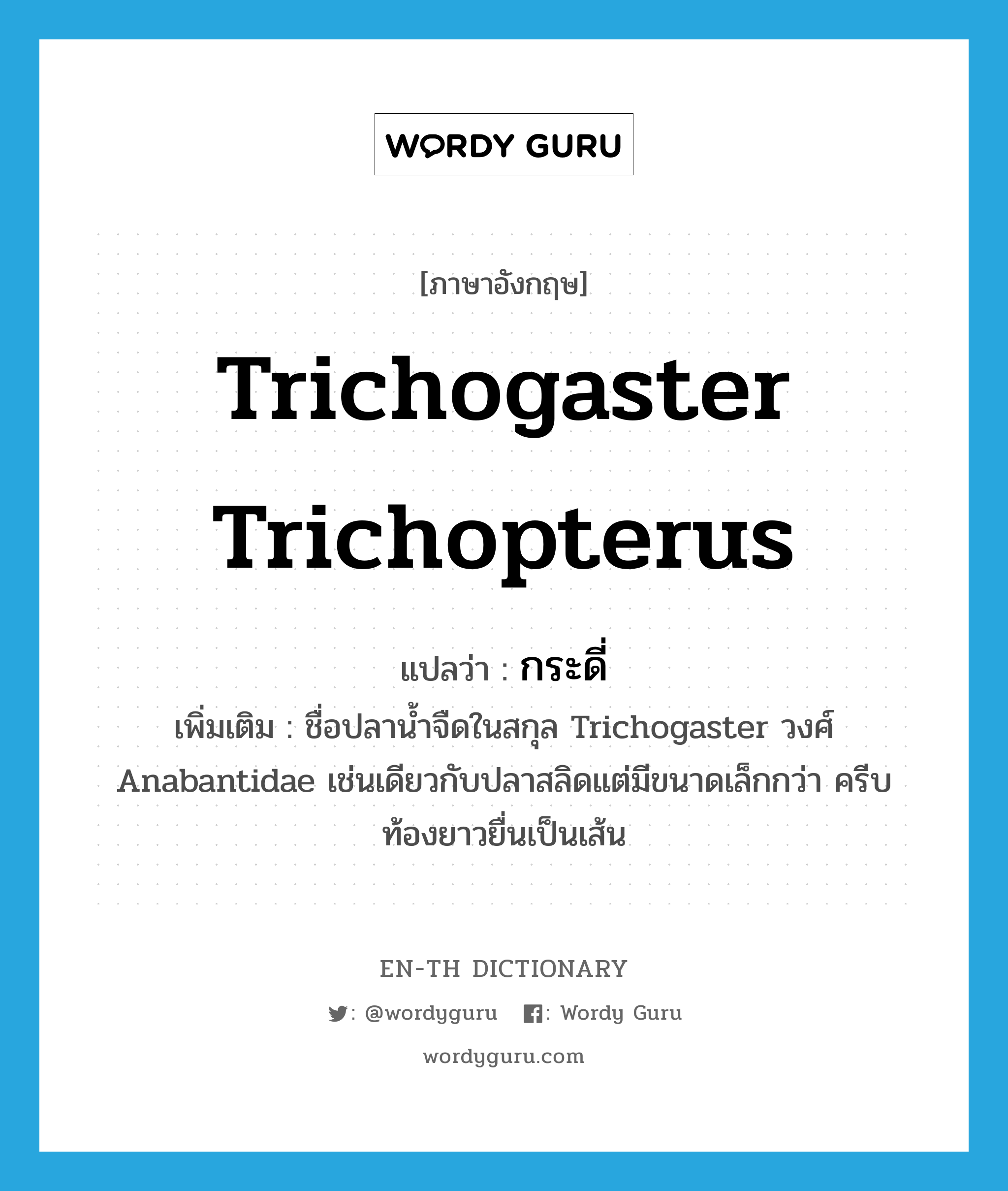 กระดี่ ภาษาอังกฤษ?, คำศัพท์ภาษาอังกฤษ กระดี่ แปลว่า Trichogaster trichopterus ประเภท N เพิ่มเติม ชื่อปลาน้ำจืดในสกุล Trichogaster วงศ์ Anabantidae เช่นเดียวกับปลาสลิดแต่มีขนาดเล็กกว่า ครีบท้องยาวยื่นเป็นเส้น หมวด N