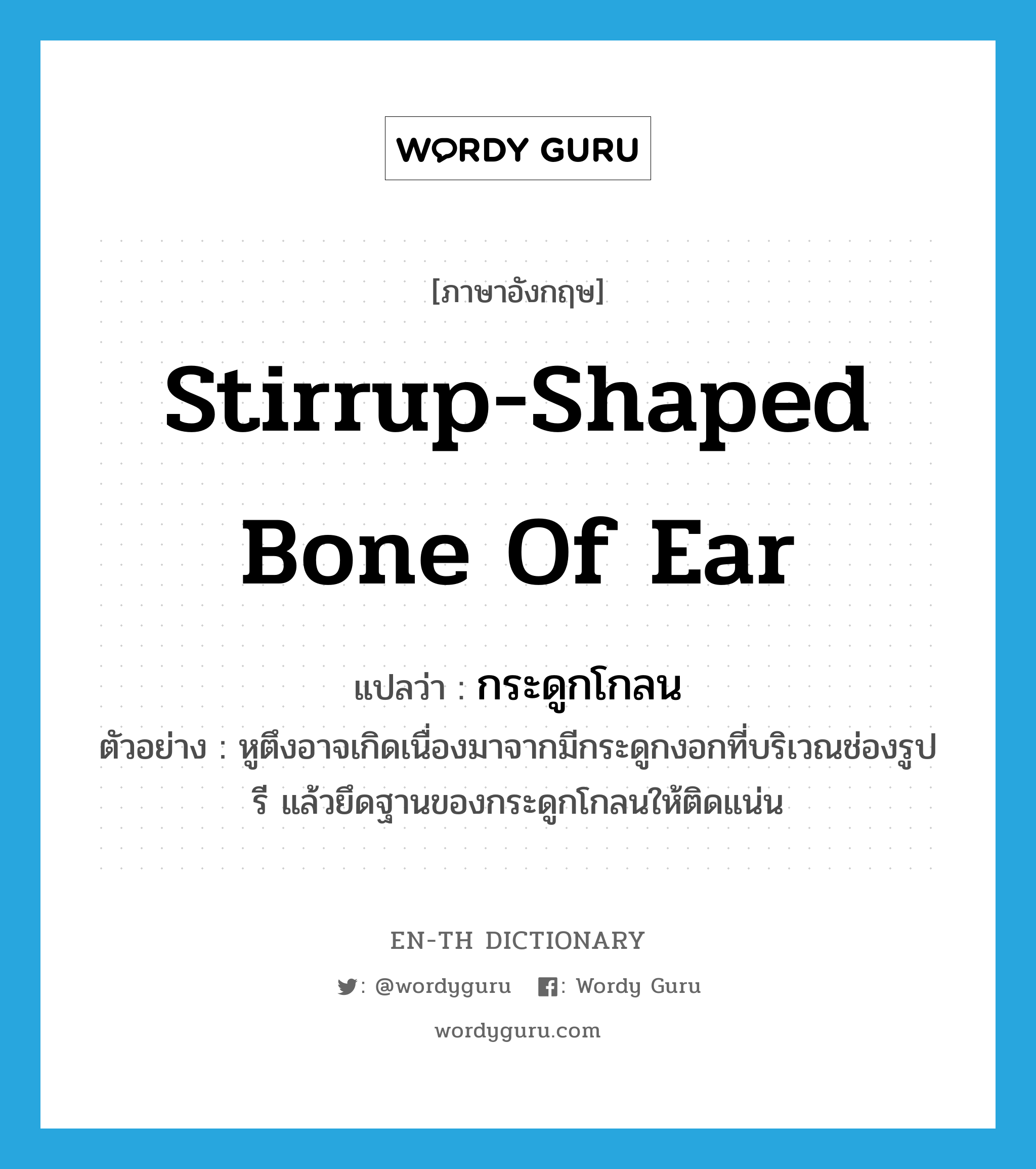 stirrup-shaped bone of ear แปลว่า?, คำศัพท์ภาษาอังกฤษ stirrup-shaped bone of ear แปลว่า กระดูกโกลน ประเภท N ตัวอย่าง หูตึงอาจเกิดเนื่องมาจากมีกระดูกงอกที่บริเวณช่องรูปรี แล้วยึดฐานของกระดูกโกลนให้ติดแน่น หมวด N