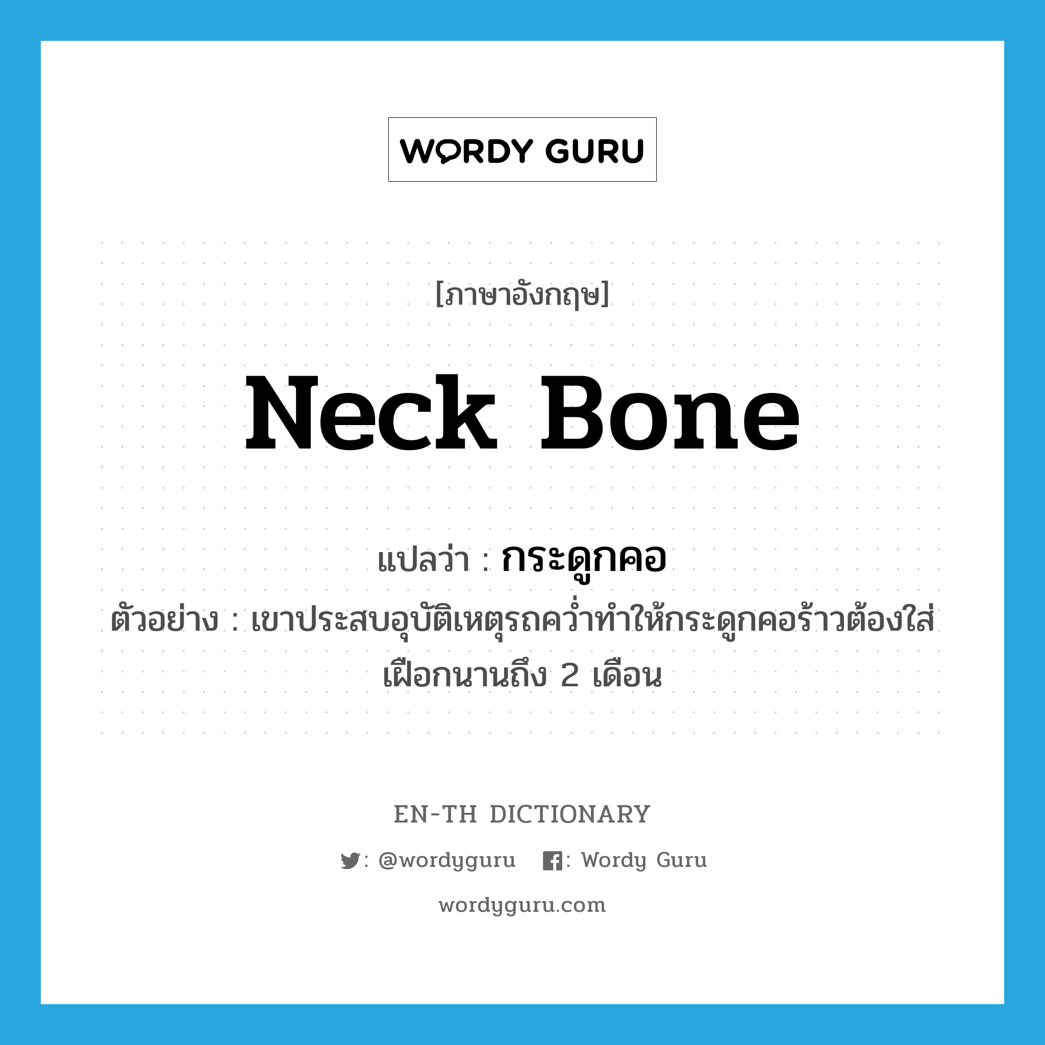 neck bone แปลว่า?, คำศัพท์ภาษาอังกฤษ neck bone แปลว่า กระดูกคอ ประเภท N ตัวอย่าง เขาประสบอุบัติเหตุรถคว่ำทำให้กระดูกคอร้าวต้องใส่เฝือกนานถึง 2 เดือน หมวด N