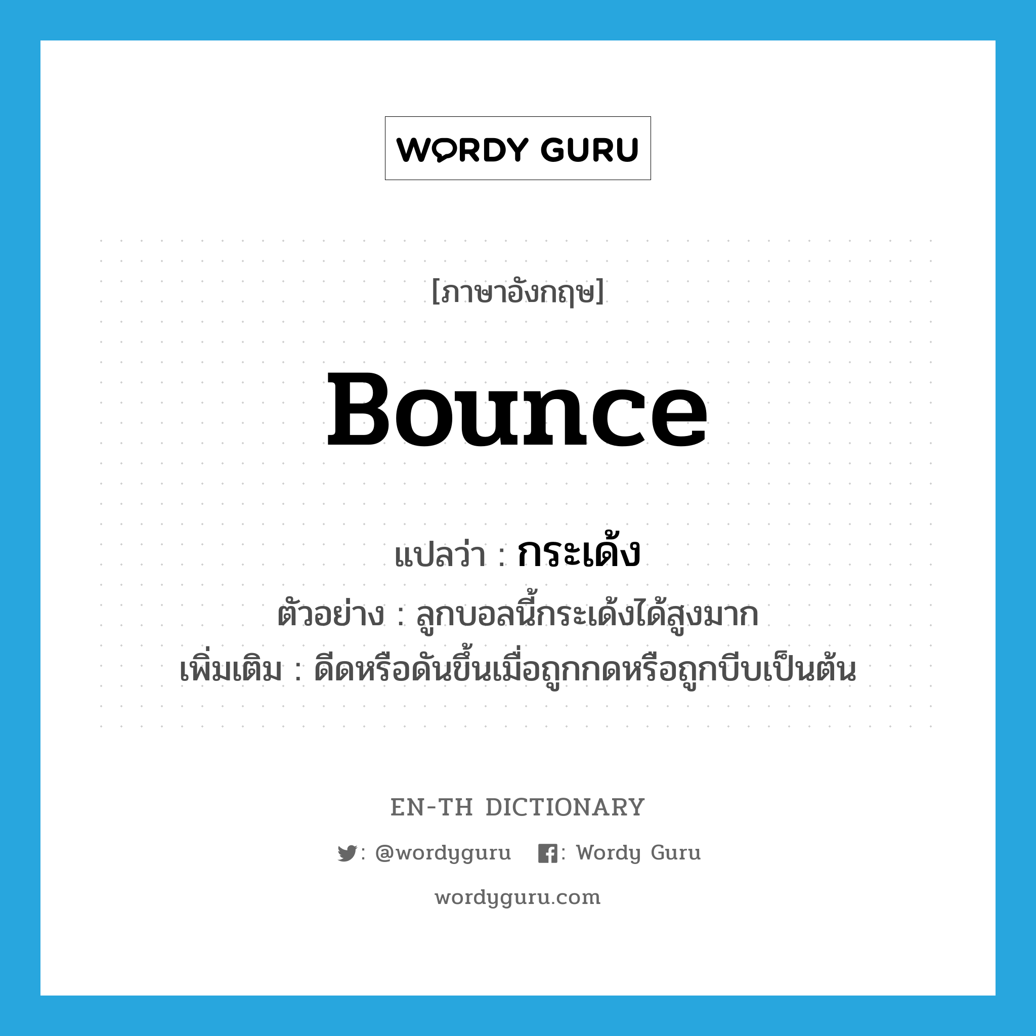 bounce แปลว่า?, คำศัพท์ภาษาอังกฤษ bounce แปลว่า กระเด้ง ประเภท V ตัวอย่าง ลูกบอลนี้กระเด้งได้สูงมาก เพิ่มเติม ดีดหรือดันขึ้นเมื่อถูกกดหรือถูกบีบเป็นต้น หมวด V