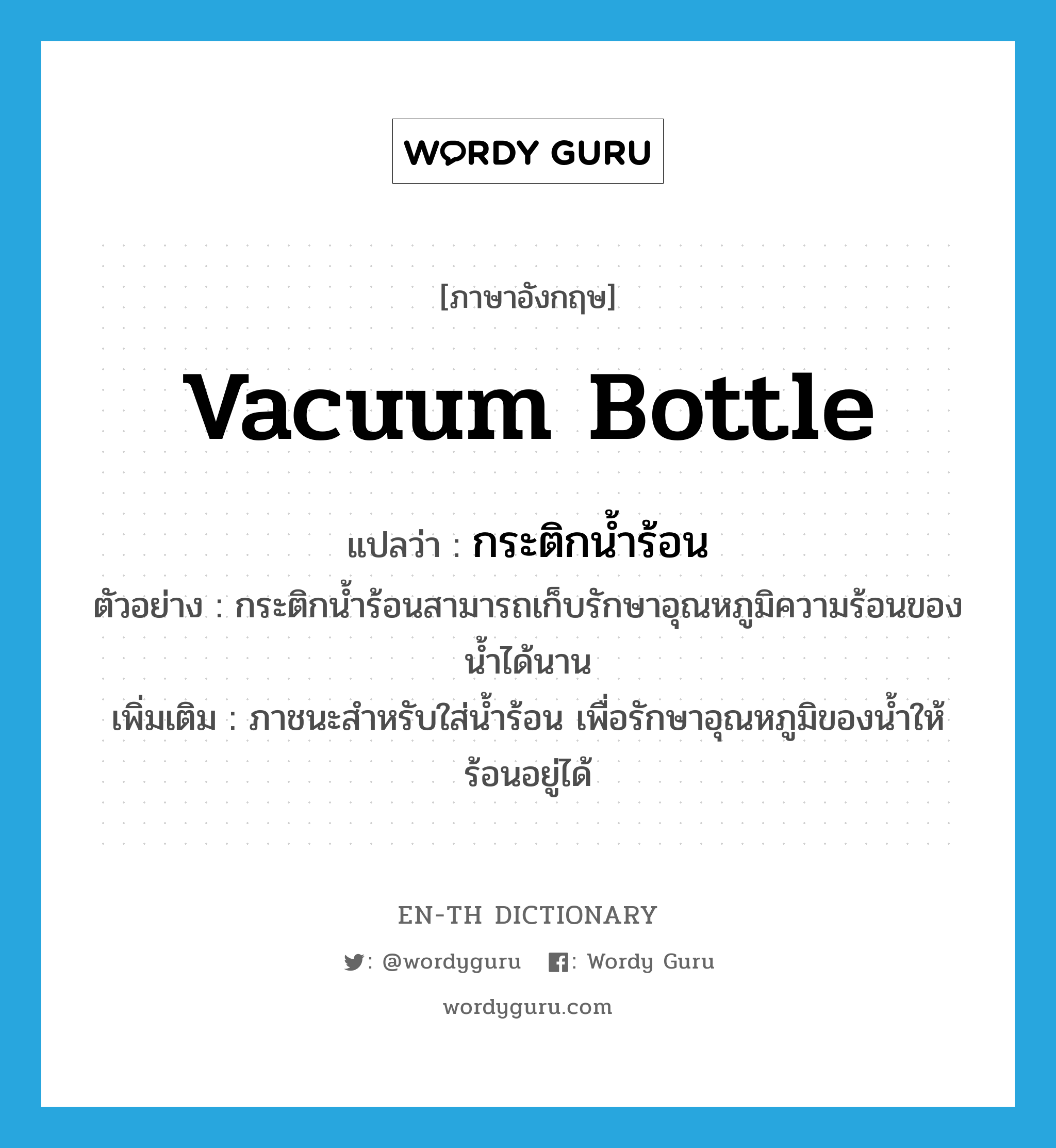 vacuum bottle แปลว่า?, คำศัพท์ภาษาอังกฤษ vacuum bottle แปลว่า กระติกน้ำร้อน ประเภท N ตัวอย่าง กระติกน้ำร้อนสามารถเก็บรักษาอุณหภูมิความร้อนของน้ำได้นาน เพิ่มเติม ภาชนะสำหรับใส่น้ำร้อน เพื่อรักษาอุณหภูมิของน้ำให้ร้อนอยู่ได้ หมวด N