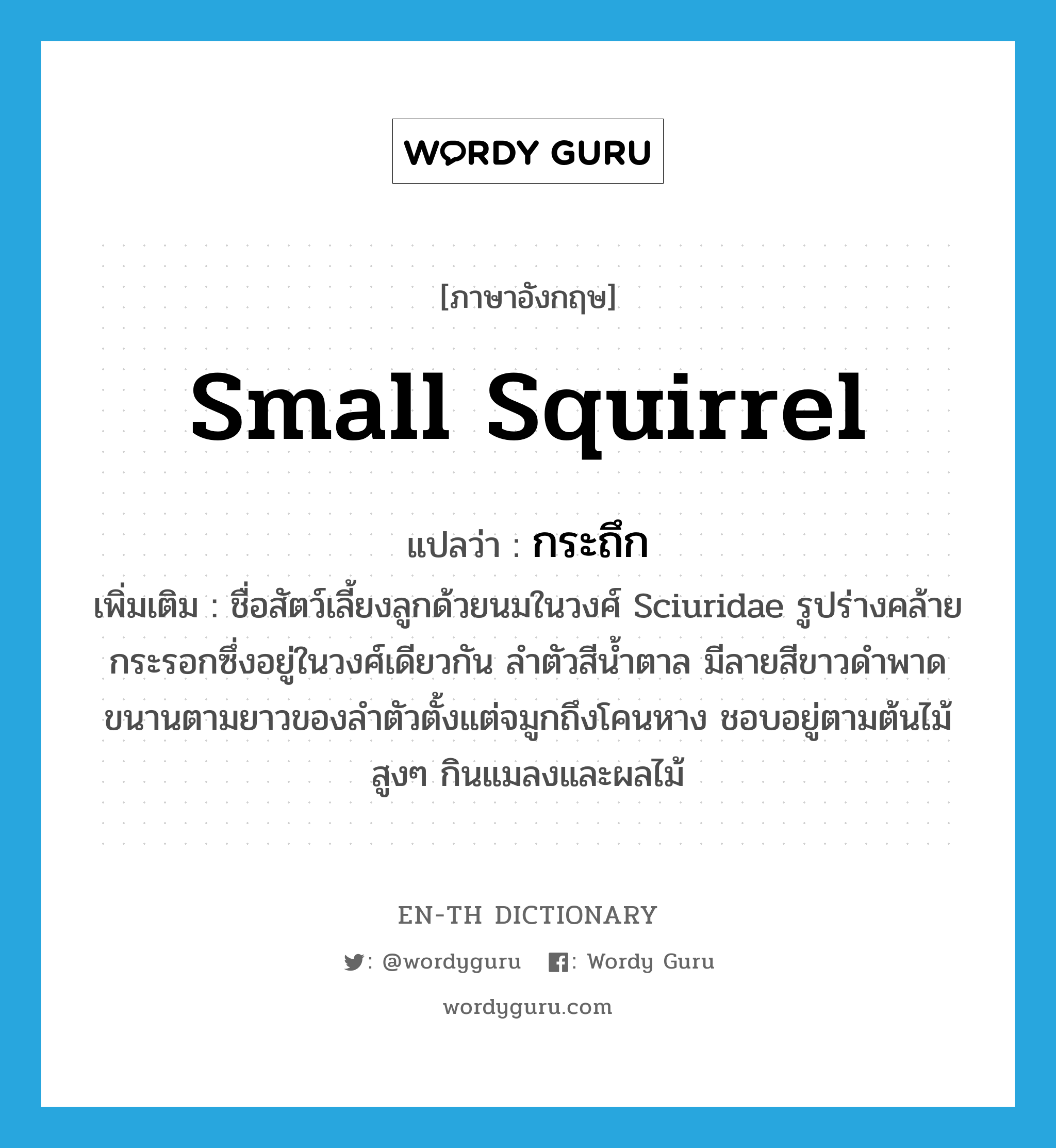 small squirrel แปลว่า?, คำศัพท์ภาษาอังกฤษ small squirrel แปลว่า กระถึก ประเภท N เพิ่มเติม ชื่อสัตว์เลี้ยงลูกด้วยนมในวงศ์ Sciuridae รูปร่างคล้ายกระรอกซึ่งอยู่ในวงศ์เดียวกัน ลำตัวสีน้ำตาล มีลายสีขาวดำพาดขนานตามยาวของลำตัวตั้งแต่จมูกถึงโคนหาง ชอบอยู่ตามต้นไม้สูงๆ กินแมลงและผลไม้ หมวด N