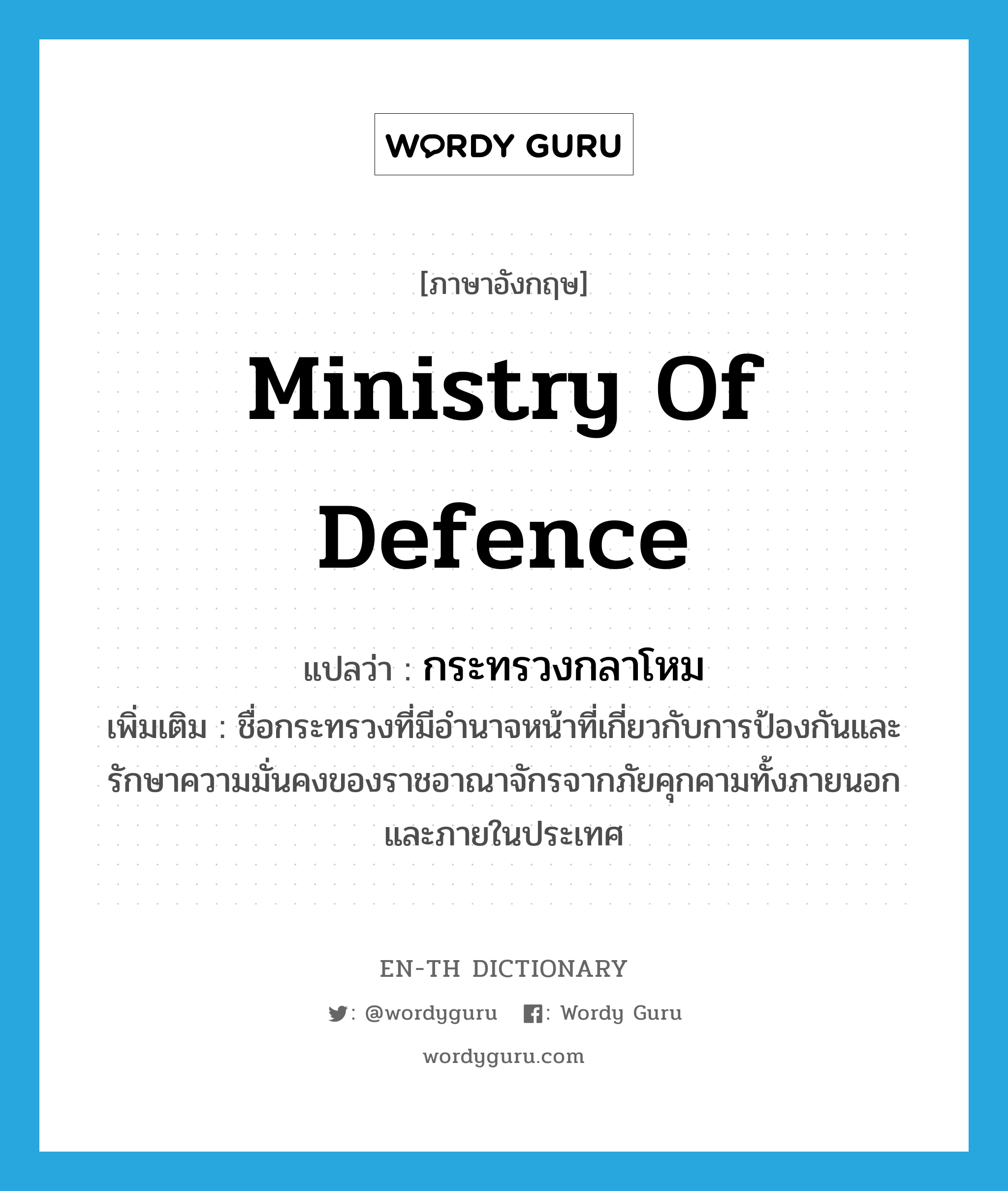 Ministry of Defence แปลว่า?, คำศัพท์ภาษาอังกฤษ Ministry of Defence แปลว่า กระทรวงกลาโหม ประเภท N เพิ่มเติม ชื่อกระทรวงที่มีอำนาจหน้าที่เกี่ยวกับการป้องกันและรักษาความมั่นคงของราชอาณาจักรจากภัยคุกคามทั้งภายนอกและภายในประเทศ หมวด N