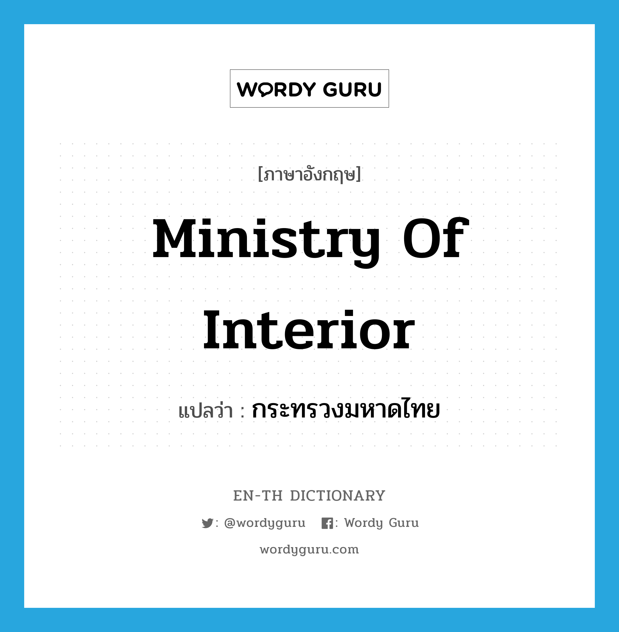 Ministry of Interior แปลว่า?, คำศัพท์ภาษาอังกฤษ Ministry of Interior แปลว่า กระทรวงมหาดไทย ประเภท N หมวด N