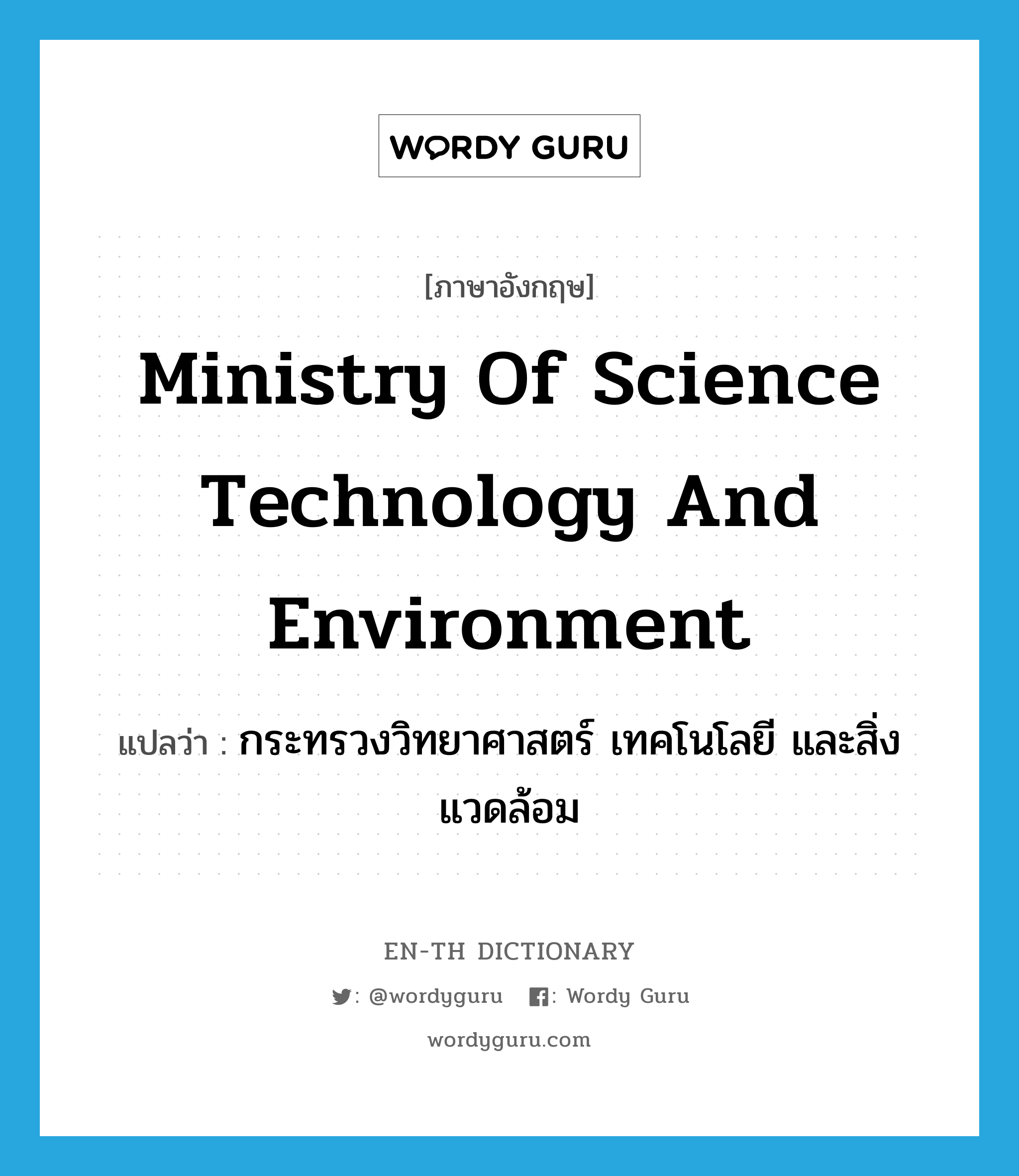 กระทรวงวิทยาศาสตร์ เทคโนโลยี และสิ่งแวดล้อม ภาษาอังกฤษ?, คำศัพท์ภาษาอังกฤษ กระทรวงวิทยาศาสตร์ เทคโนโลยี และสิ่งแวดล้อม แปลว่า Ministry of Science Technology and Environment ประเภท N หมวด N