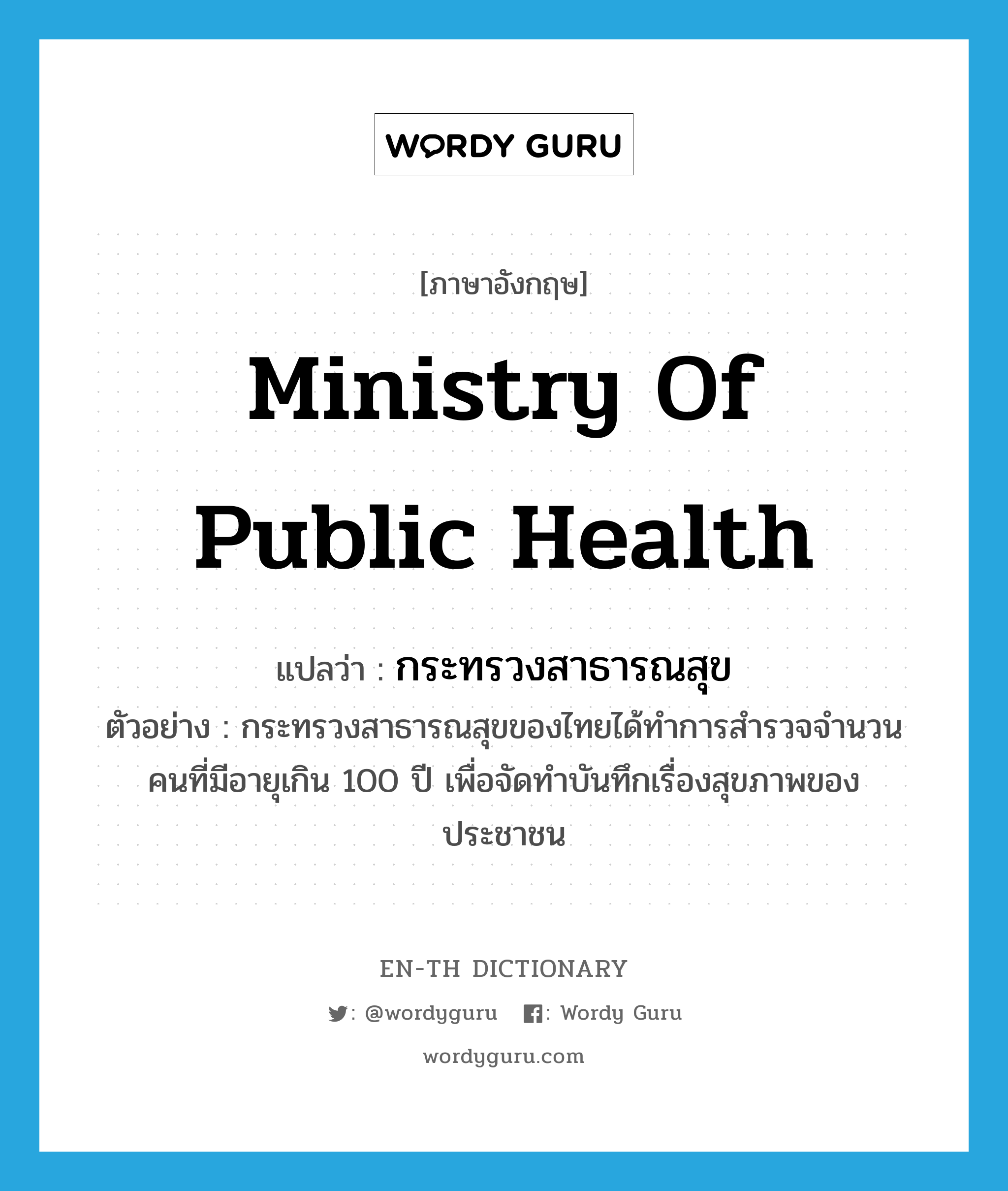 Ministry of Public Health แปลว่า?, คำศัพท์ภาษาอังกฤษ Ministry of Public Health แปลว่า กระทรวงสาธารณสุข ประเภท N ตัวอย่าง กระทรวงสาธารณสุขของไทยได้ทำการสำรวจจำนวนคนที่มีอายุเกิน 100 ปี เพื่อจัดทำบันทึกเรื่องสุขภาพของประชาชน หมวด N