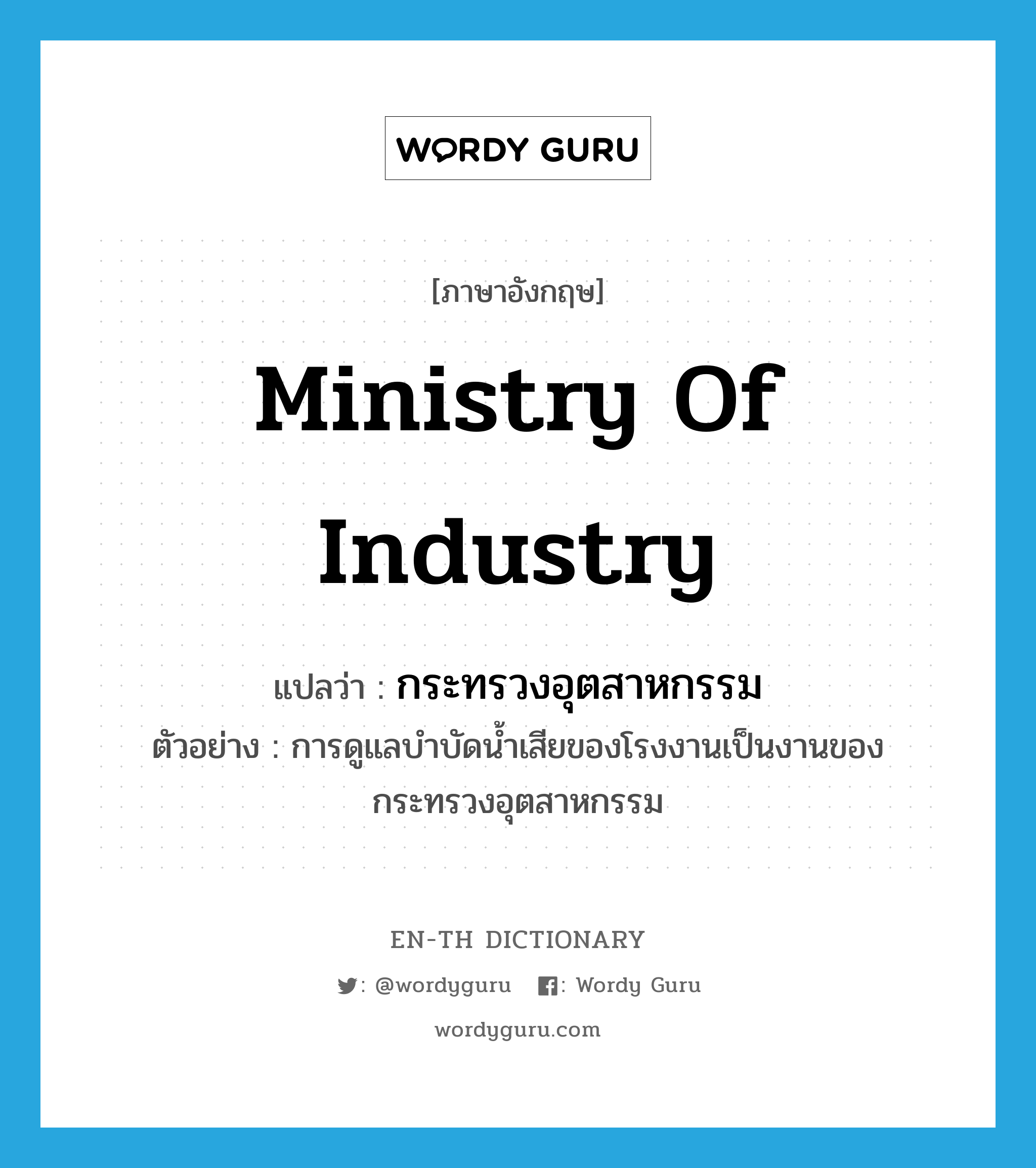 Ministry of Industry แปลว่า?, คำศัพท์ภาษาอังกฤษ Ministry of Industry แปลว่า กระทรวงอุตสาหกรรม ประเภท N ตัวอย่าง การดูแลบำบัดน้ำเสียของโรงงานเป็นงานของกระทรวงอุตสาหกรรม หมวด N