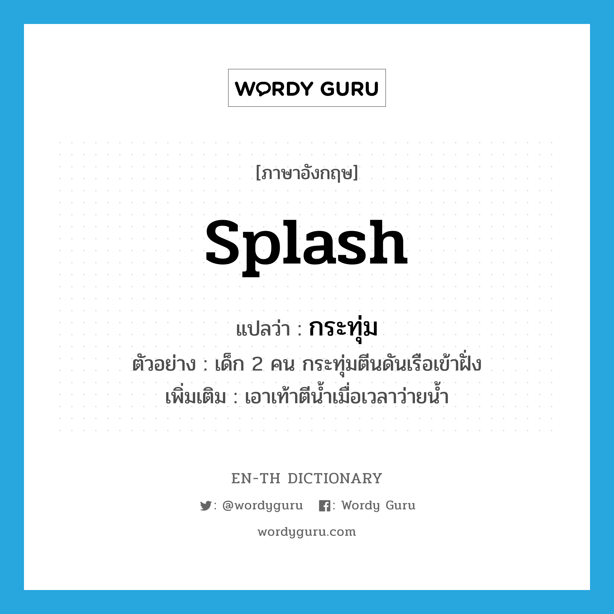 splash แปลว่า?, คำศัพท์ภาษาอังกฤษ splash แปลว่า กระทุ่ม ประเภท V ตัวอย่าง เด็ก 2 คน กระทุ่มตีนดันเรือเข้าฝั่ง เพิ่มเติม เอาเท้าตีน้ำเมื่อเวลาว่ายน้ำ หมวด V