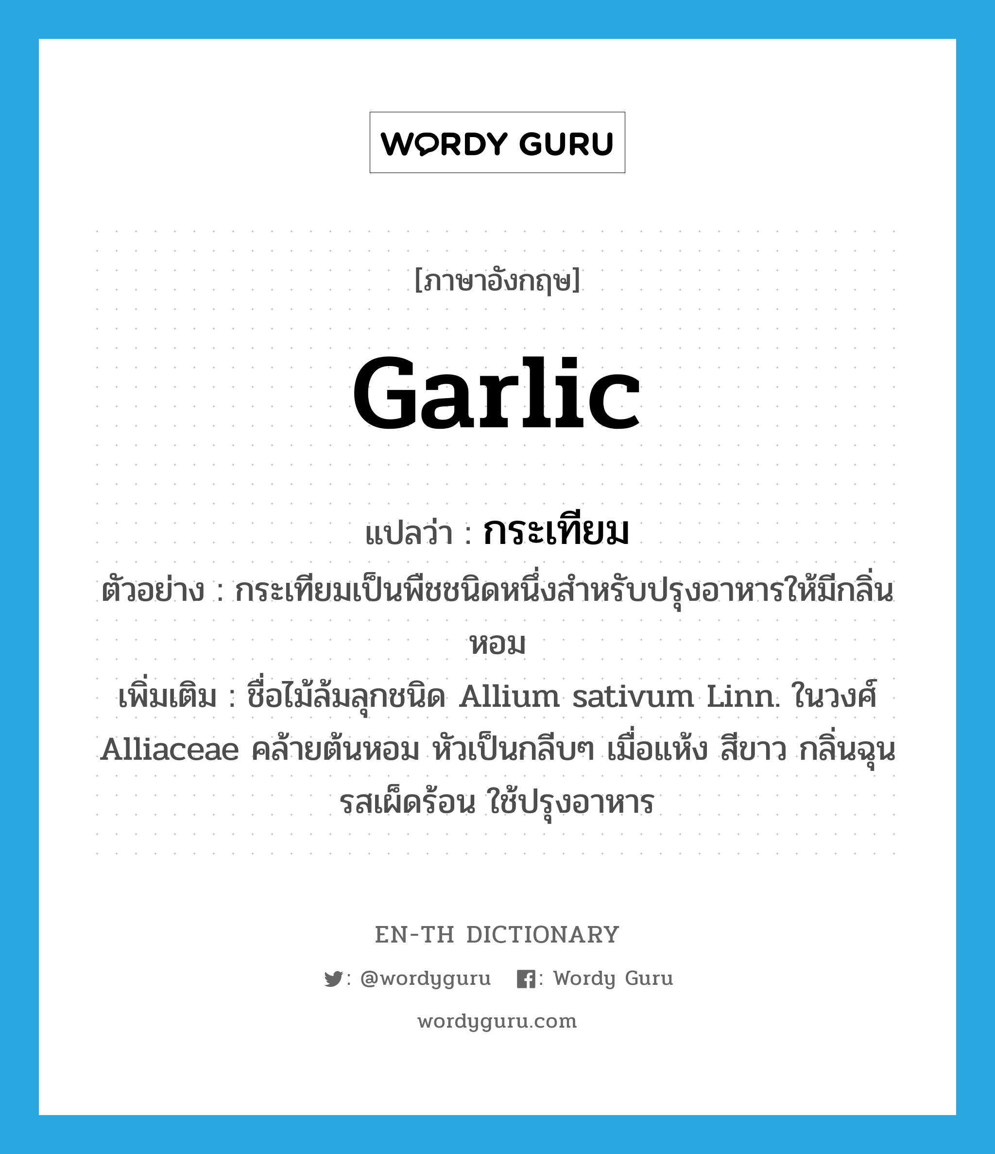 garlic แปลว่า?, คำศัพท์ภาษาอังกฤษ garlic แปลว่า กระเทียม ประเภท N ตัวอย่าง กระเทียมเป็นพืชชนิดหนึ่งสำหรับปรุงอาหารให้มีกลิ่นหอม เพิ่มเติม ชื่อไม้ล้มลุกชนิด Allium sativum Linn. ในวงศ์ Alliaceae คล้ายต้นหอม หัวเป็นกลีบๆ เมื่อแห้ง สีขาว กลิ่นฉุน รสเผ็ดร้อน ใช้ปรุงอาหาร หมวด N