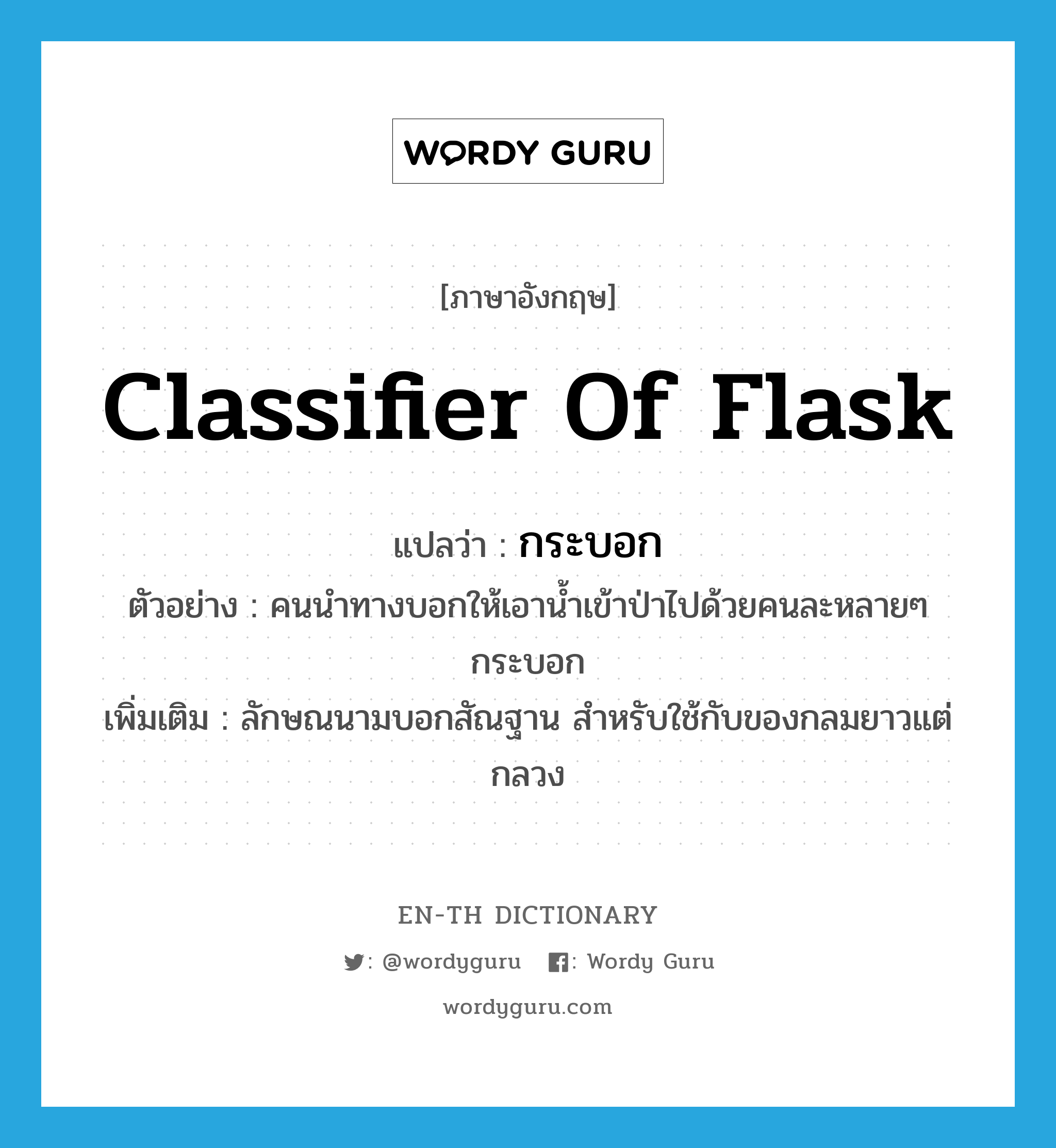 classifier of flask แปลว่า?, คำศัพท์ภาษาอังกฤษ classifier of flask แปลว่า กระบอก ประเภท CLAS ตัวอย่าง คนนำทางบอกให้เอาน้ำเข้าป่าไปด้วยคนละหลายๆ กระบอก เพิ่มเติม ลักษณนามบอกสัณฐาน สำหรับใช้กับของกลมยาวแต่กลวง หมวด CLAS