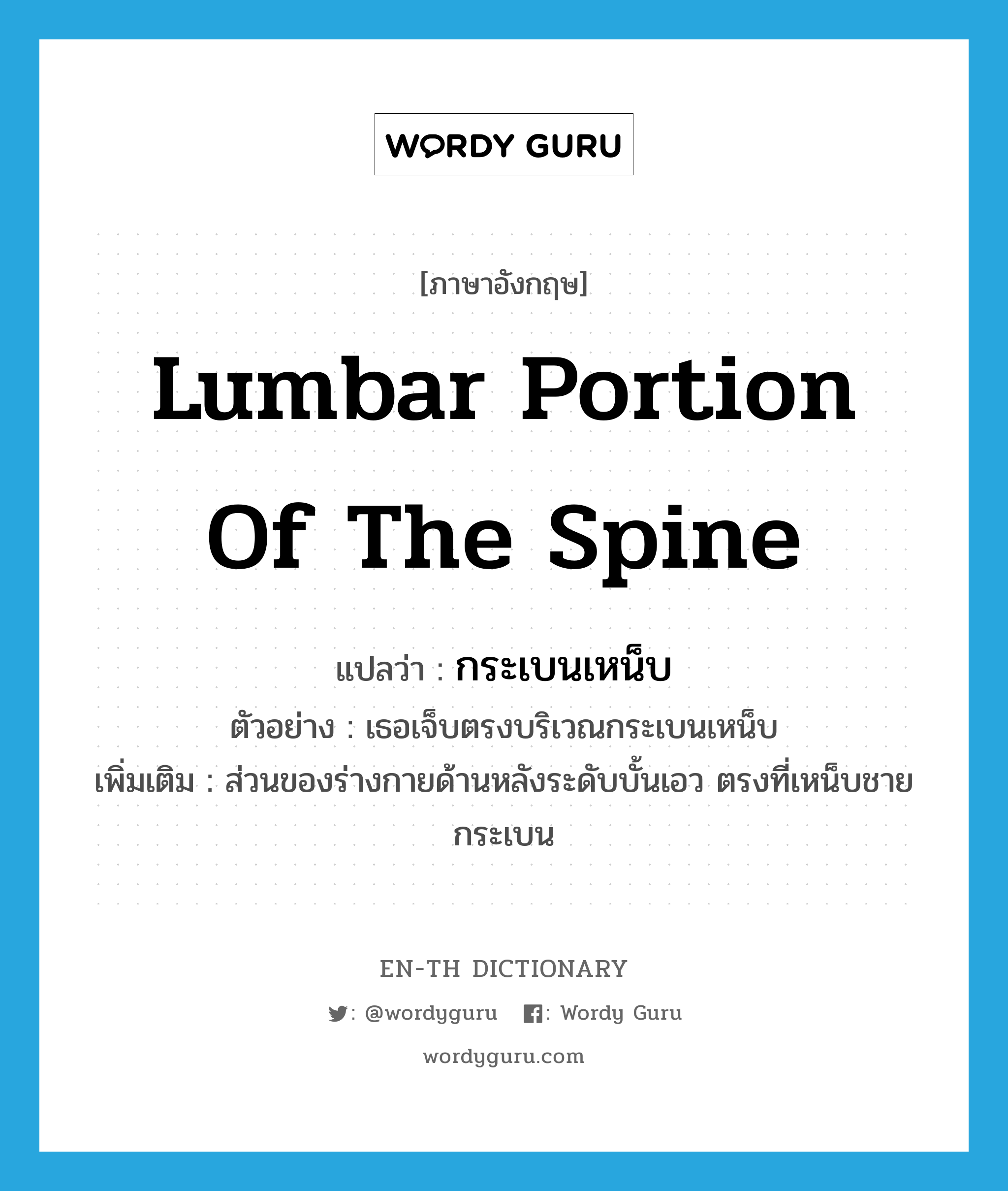lumbar portion of the spine แปลว่า?, คำศัพท์ภาษาอังกฤษ lumbar portion of the spine แปลว่า กระเบนเหน็บ ประเภท N ตัวอย่าง เธอเจ็บตรงบริเวณกระเบนเหน็บ เพิ่มเติม ส่วนของร่างกายด้านหลังระดับบั้นเอว ตรงที่เหน็บชายกระเบน หมวด N