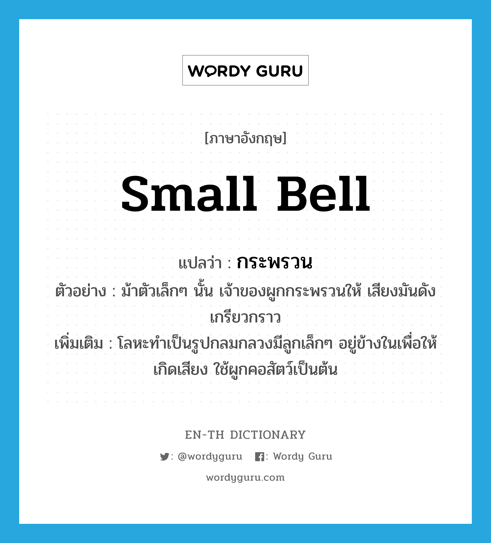 small bell แปลว่า?, คำศัพท์ภาษาอังกฤษ small bell แปลว่า กระพรวน ประเภท N ตัวอย่าง ม้าตัวเล็กๆ นั้น เจ้าของผูกกระพรวนให้ เสียงมันดังเกรียวกราว เพิ่มเติม โลหะทำเป็นรูปกลมกลวงมีลูกเล็กๆ อยู่ข้างในเพื่อให้เกิดเสียง ใช้ผูกคอสัตว์เป็นต้น หมวด N