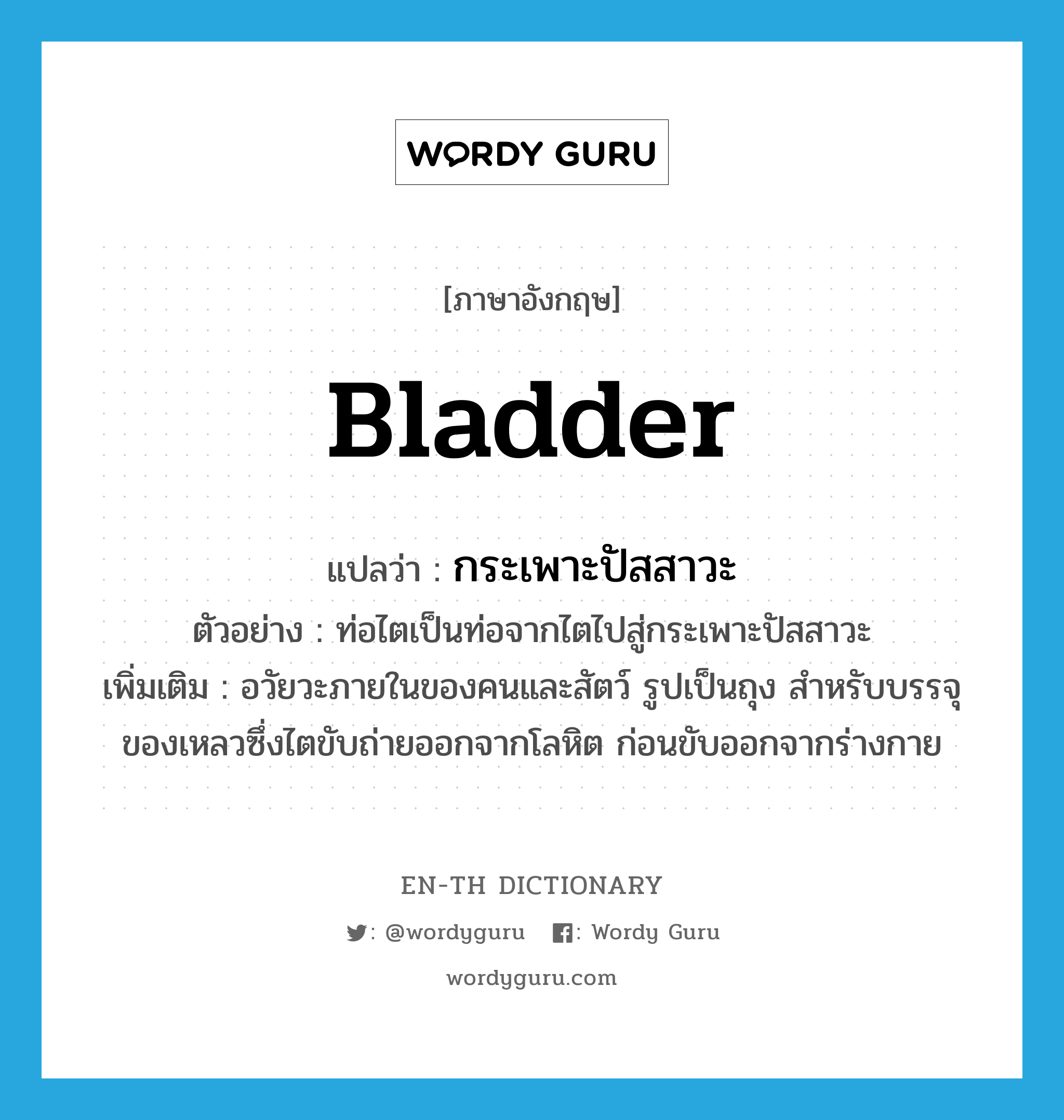 bladder แปลว่า?, คำศัพท์ภาษาอังกฤษ bladder แปลว่า กระเพาะปัสสาวะ ประเภท N ตัวอย่าง ท่อไตเป็นท่อจากไตไปสู่กระเพาะปัสสาวะ เพิ่มเติม อวัยวะภายในของคนและสัตว์ รูปเป็นถุง สำหรับบรรจุของเหลวซึ่งไตขับถ่ายออกจากโลหิต ก่อนขับออกจากร่างกาย หมวด N