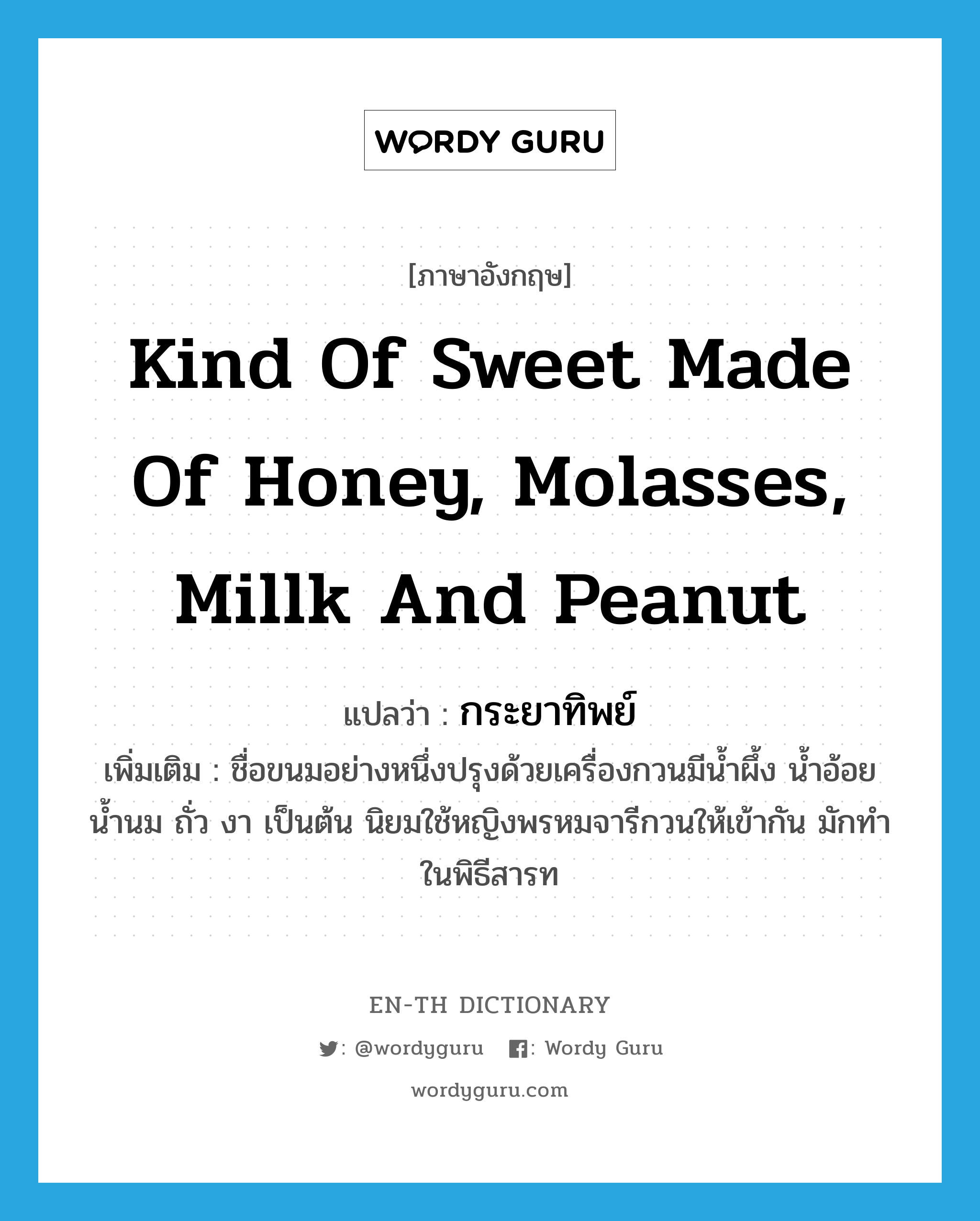 kind of sweet made of honey, molasses, millk and peanut แปลว่า?, คำศัพท์ภาษาอังกฤษ kind of sweet made of honey, molasses, millk and peanut แปลว่า กระยาทิพย์ ประเภท N เพิ่มเติม ชื่อขนมอย่างหนึ่งปรุงด้วยเครื่องกวนมีน้ำผึ้ง น้ำอ้อย น้ำนม ถั่ว งา เป็นต้น นิยมใช้หญิงพรหมจารีกวนให้เข้ากัน มักทำในพิธีสารท หมวด N
