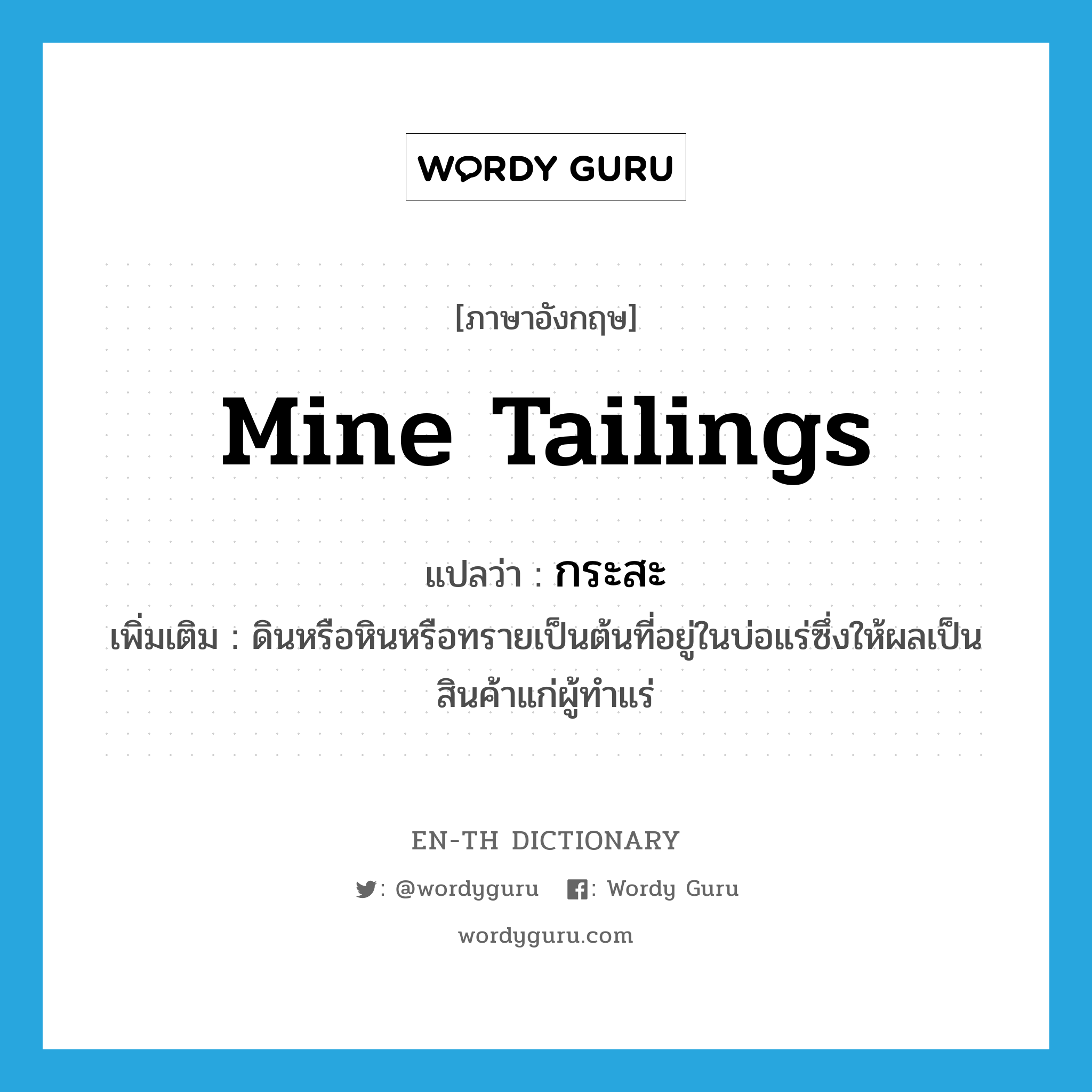 mine tailings แปลว่า?, คำศัพท์ภาษาอังกฤษ mine tailings แปลว่า กระสะ ประเภท N เพิ่มเติม ดินหรือหินหรือทรายเป็นต้นที่อยู่ในบ่อแร่ซึ่งให้ผลเป็นสินค้าแก่ผู้ทำแร่ หมวด N