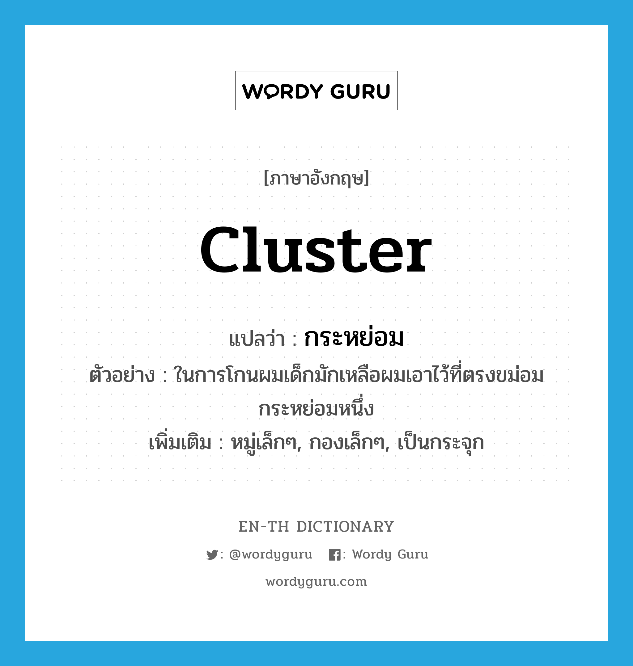 cluster แปลว่า?, คำศัพท์ภาษาอังกฤษ cluster แปลว่า กระหย่อม ประเภท N ตัวอย่าง ในการโกนผมเด็กมักเหลือผมเอาไว้ที่ตรงขม่อมกระหย่อมหนึ่ง เพิ่มเติม หมู่เล็กๆ, กองเล็กๆ, เป็นกระจุก หมวด N