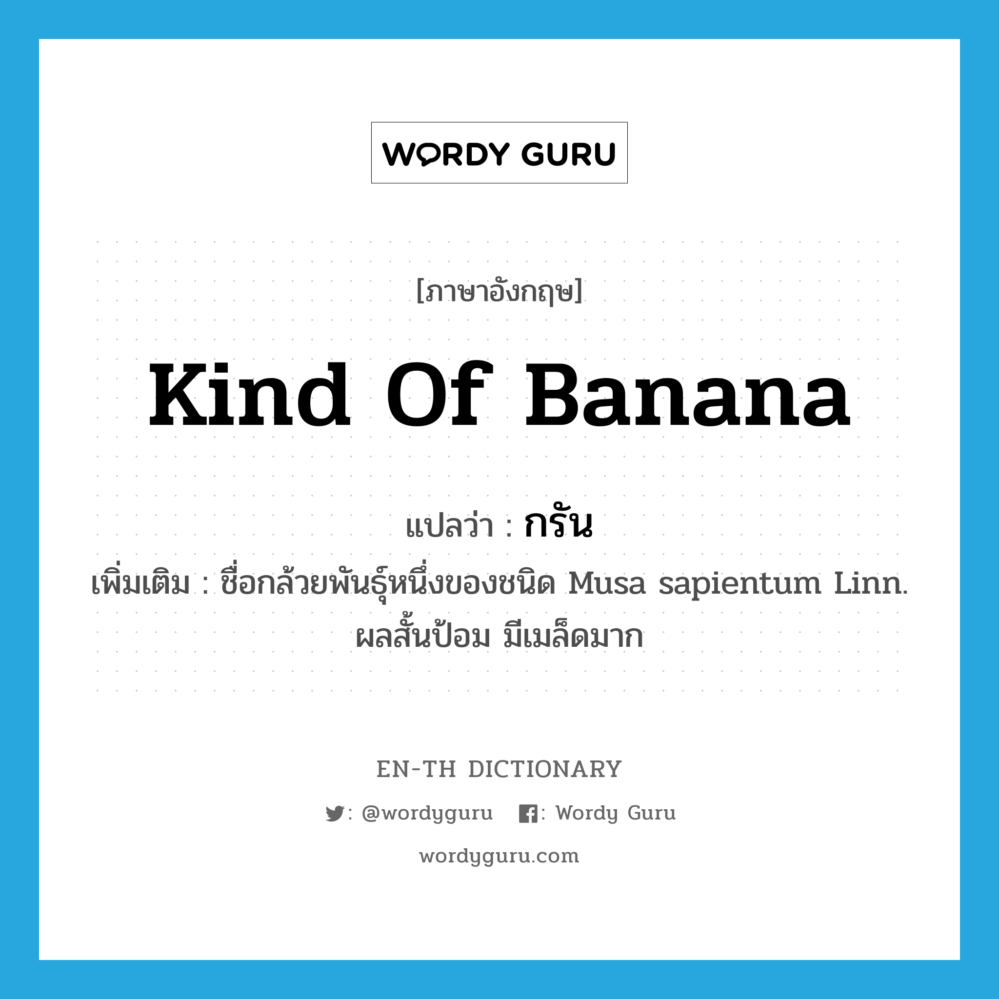 kind of banana แปลว่า?, คำศัพท์ภาษาอังกฤษ kind of banana แปลว่า กรัน ประเภท N เพิ่มเติม ชื่อกล้วยพันธุ์หนึ่งของชนิด Musa sapientum Linn. ผลสั้นป้อม มีเมล็ดมาก หมวด N