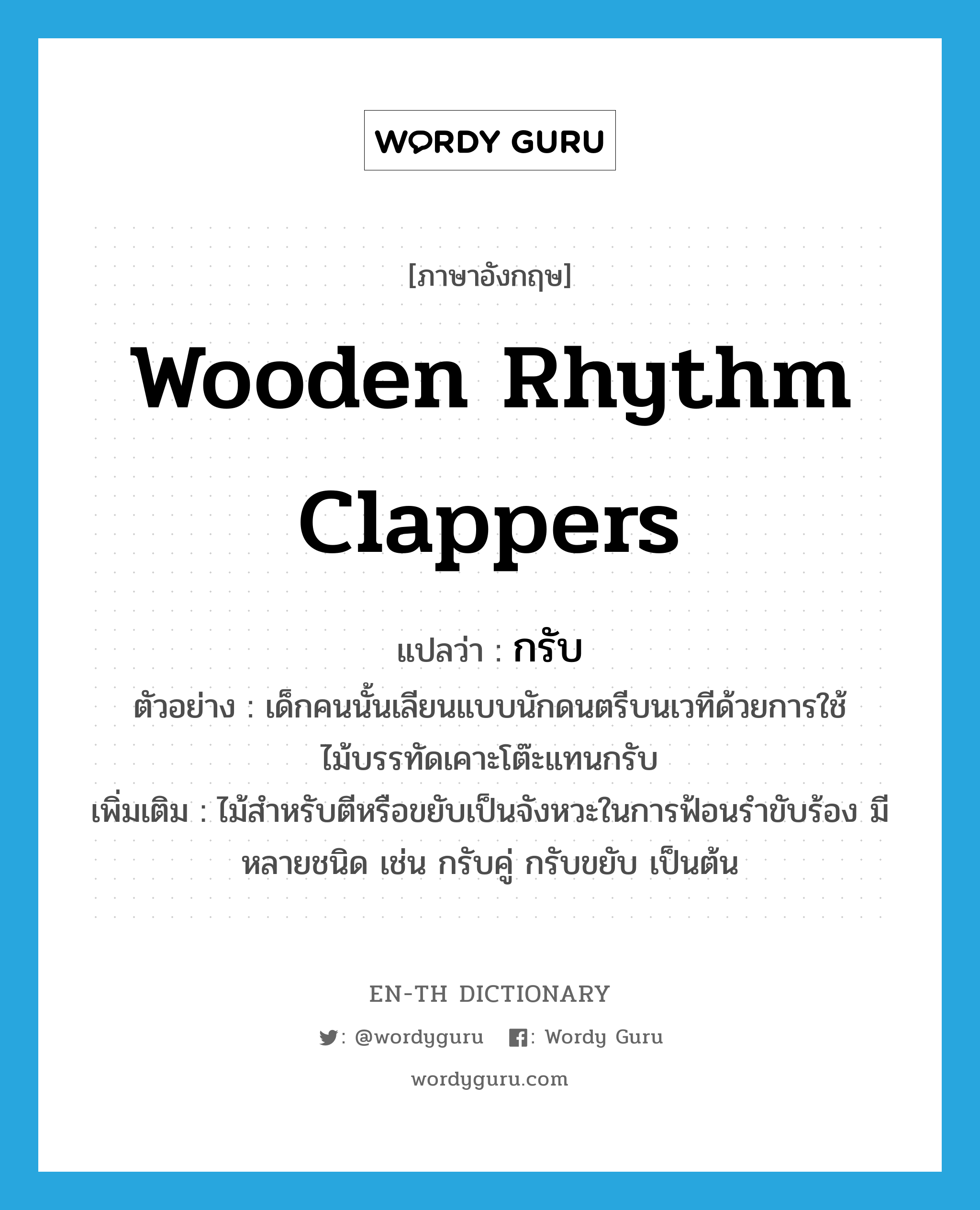 wooden rhythm clappers แปลว่า?, คำศัพท์ภาษาอังกฤษ wooden rhythm clappers แปลว่า กรับ ประเภท N ตัวอย่าง เด็กคนนั้นเลียนแบบนักดนตรีบนเวทีด้วยการใช้ไม้บรรทัดเคาะโต๊ะแทนกรับ เพิ่มเติม ไม้สำหรับตีหรือขยับเป็นจังหวะในการฟ้อนรำขับร้อง มีหลายชนิด เช่น กรับคู่ กรับขยับ เป็นต้น หมวด N