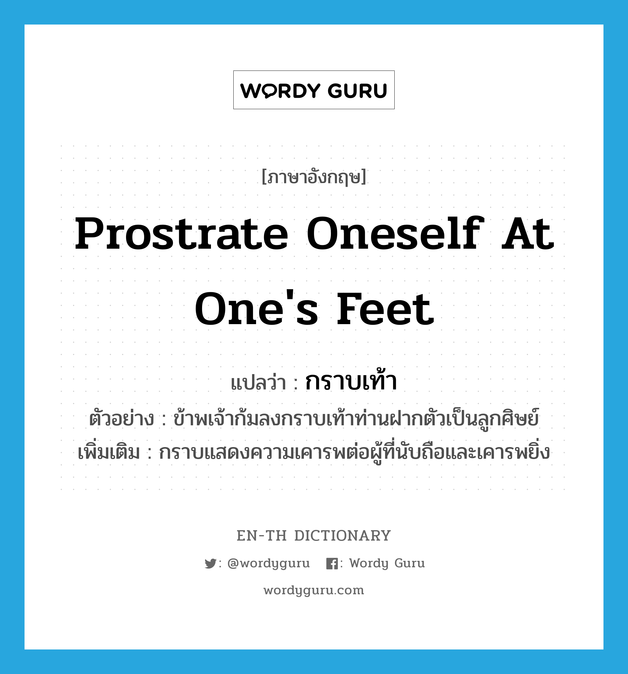 prostrate oneself at one's feet แปลว่า?, คำศัพท์ภาษาอังกฤษ prostrate oneself at one's feet แปลว่า กราบเท้า ประเภท V ตัวอย่าง ข้าพเจ้าก้มลงกราบเท้าท่านฝากตัวเป็นลูกศิษย์ เพิ่มเติม กราบแสดงความเคารพต่อผู้ที่นับถือและเคารพยิ่ง หมวด V