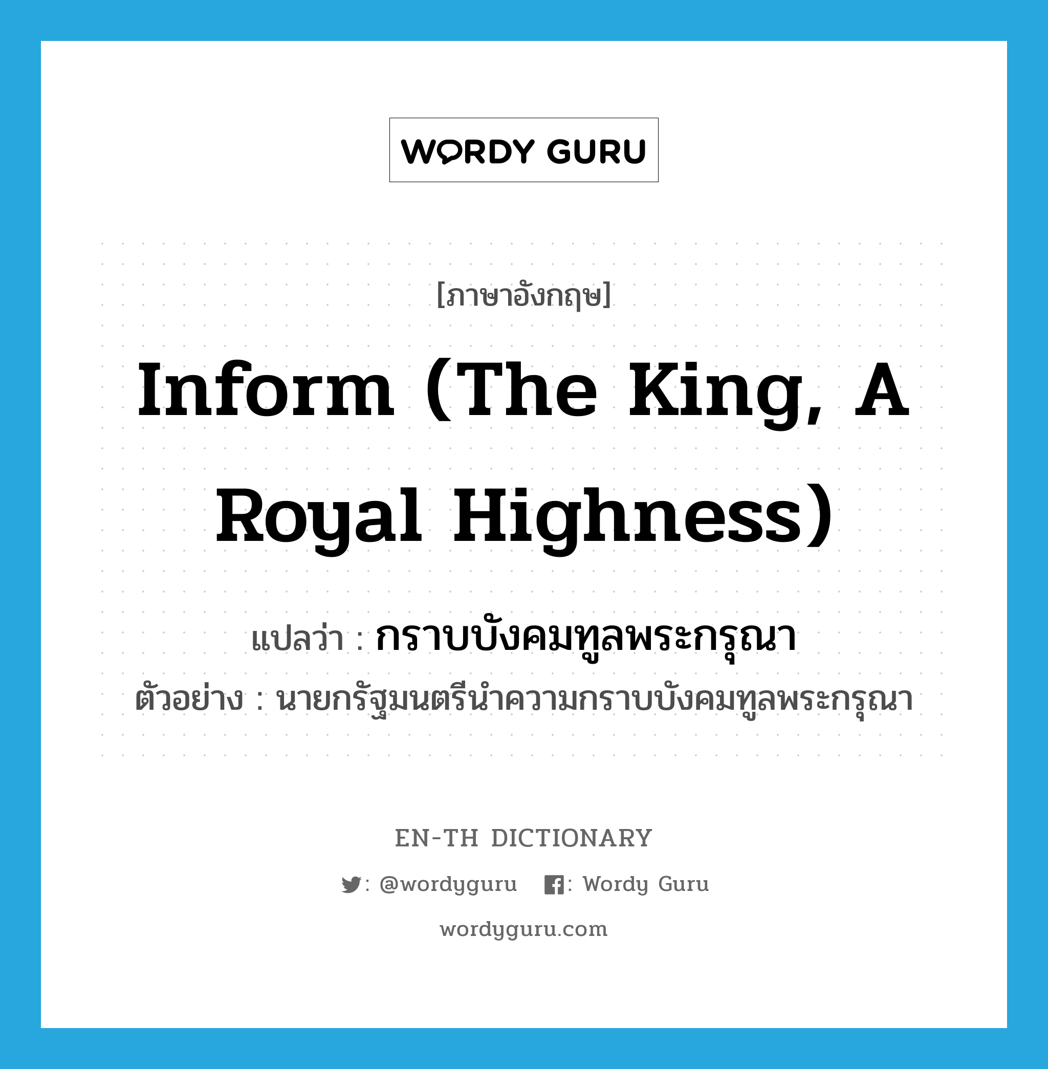 inform (The king, a Royal Highness) แปลว่า?, คำศัพท์ภาษาอังกฤษ inform (The king, a Royal Highness) แปลว่า กราบบังคมทูลพระกรุณา ประเภท V ตัวอย่าง นายกรัฐมนตรีนำความกราบบังคมทูลพระกรุณา หมวด V