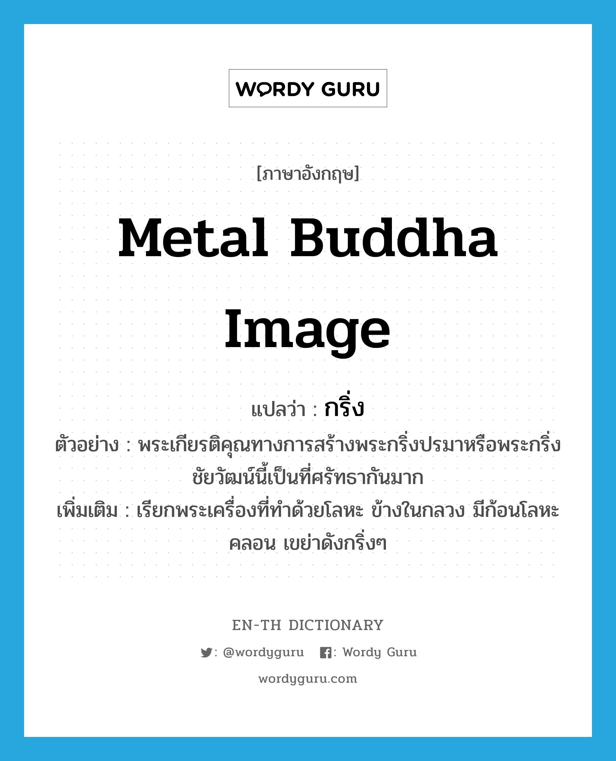 metal Buddha image แปลว่า?, คำศัพท์ภาษาอังกฤษ metal Buddha image แปลว่า กริ่ง ประเภท N ตัวอย่าง พระเกียรติคุณทางการสร้างพระกริ่งปรมาหรือพระกริ่งชัยวัฒน์นี้เป็นที่ศรัทธากันมาก เพิ่มเติม เรียกพระเครื่องที่ทำด้วยโลหะ ข้างในกลวง มีก้อนโลหะคลอน เขย่าดังกริ่งๆ หมวด N