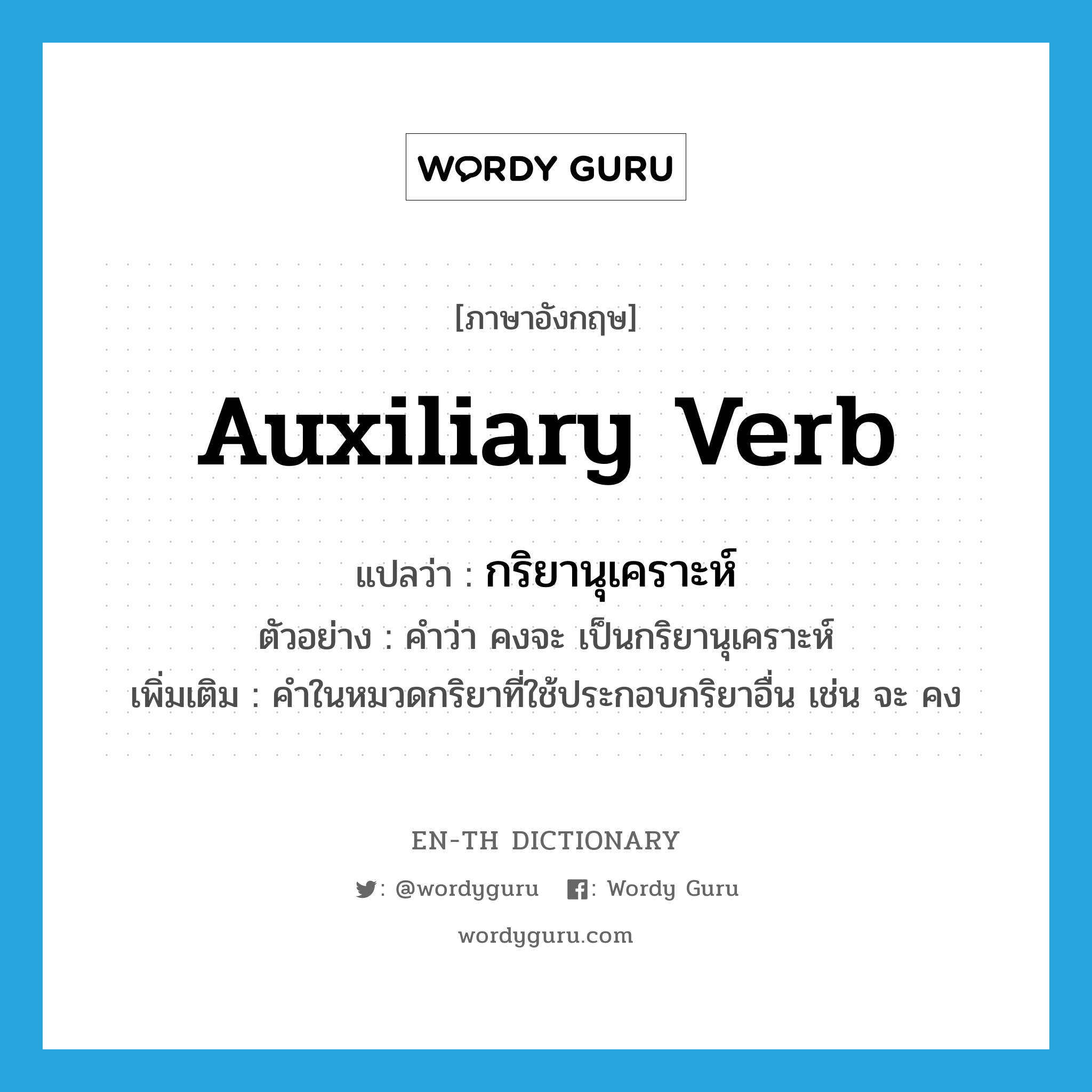 auxiliary verb แปลว่า?, คำศัพท์ภาษาอังกฤษ auxiliary verb แปลว่า กริยานุเคราะห์ ประเภท N ตัวอย่าง คำว่า คงจะ เป็นกริยานุเคราะห์ เพิ่มเติม คำในหมวดกริยาที่ใช้ประกอบกริยาอื่น เช่น จะ คง หมวด N