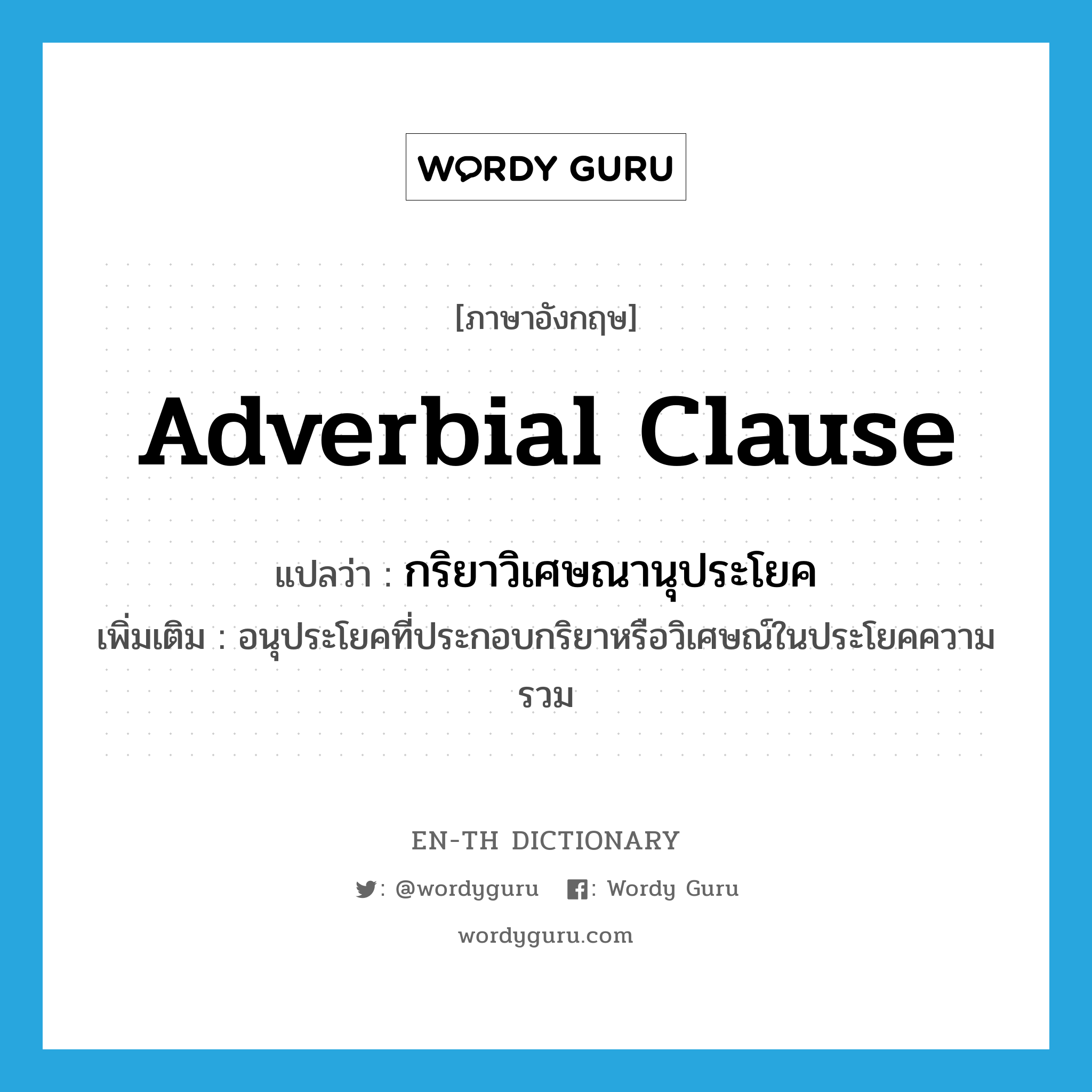 adverbial clause แปลว่า?, คำศัพท์ภาษาอังกฤษ adverbial clause แปลว่า กริยาวิเศษณานุประโยค ประเภท N เพิ่มเติม อนุประโยคที่ประกอบกริยาหรือวิเศษณ์ในประโยคความรวม หมวด N