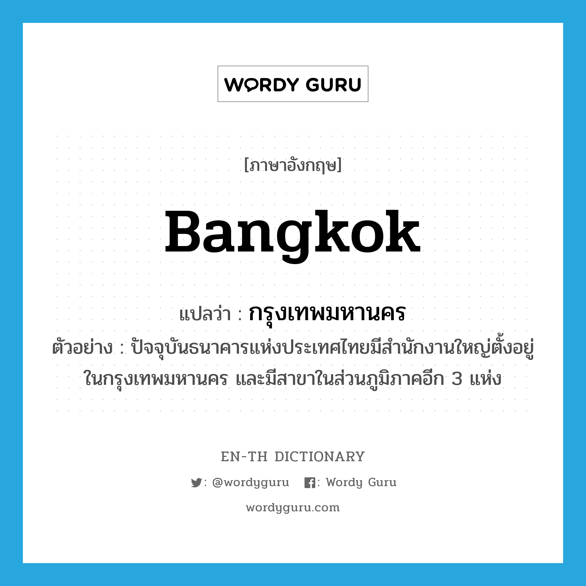 Bangkok แปลว่า?, คำศัพท์ภาษาอังกฤษ Bangkok แปลว่า กรุงเทพมหานคร ประเภท N ตัวอย่าง ปัจจุบันธนาคารแห่งประเทศไทยมีสำนักงานใหญ่ตั้งอยู่ในกรุงเทพมหานคร และมีสาขาในส่วนภูมิภาคอีก 3 แห่ง หมวด N