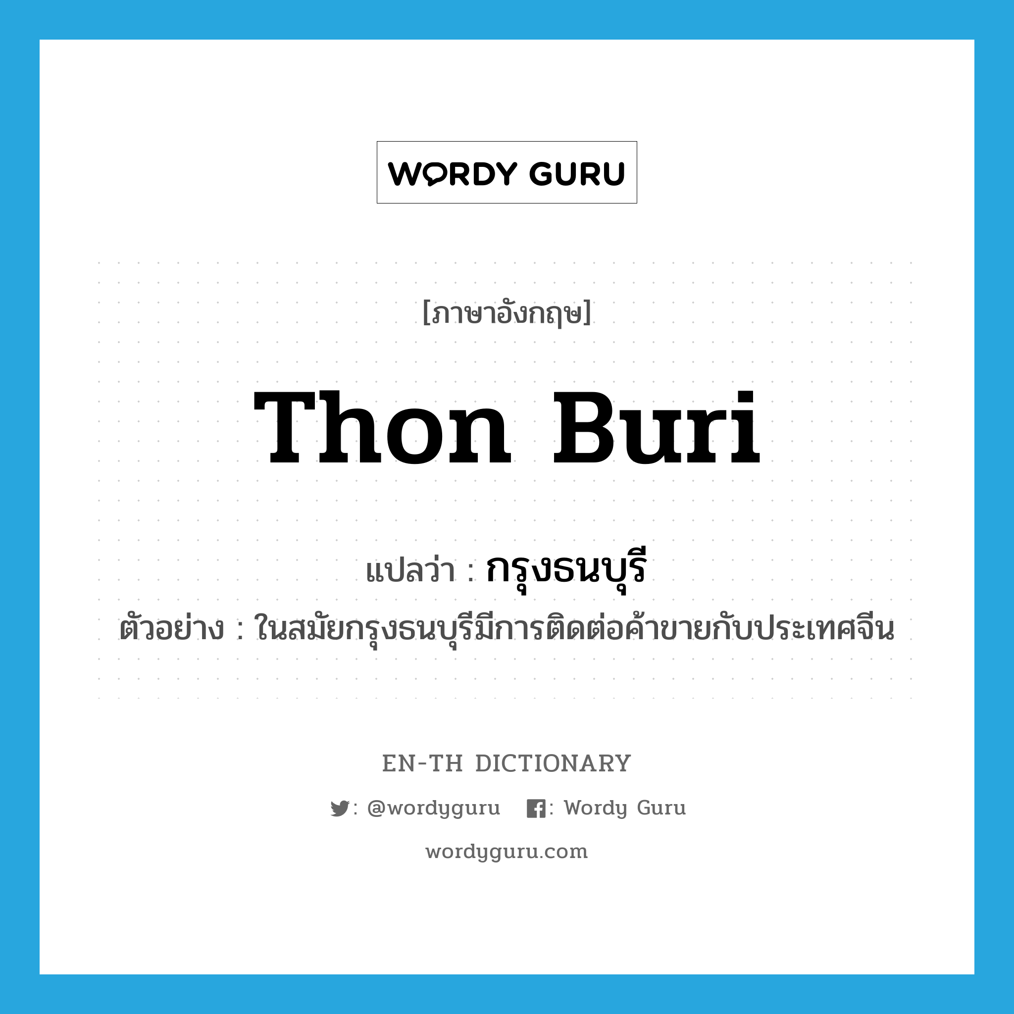 Thon Buri แปลว่า?, คำศัพท์ภาษาอังกฤษ Thon Buri แปลว่า กรุงธนบุรี ประเภท N ตัวอย่าง ในสมัยกรุงธนบุรีมีการติดต่อค้าขายกับประเทศจีน หมวด N