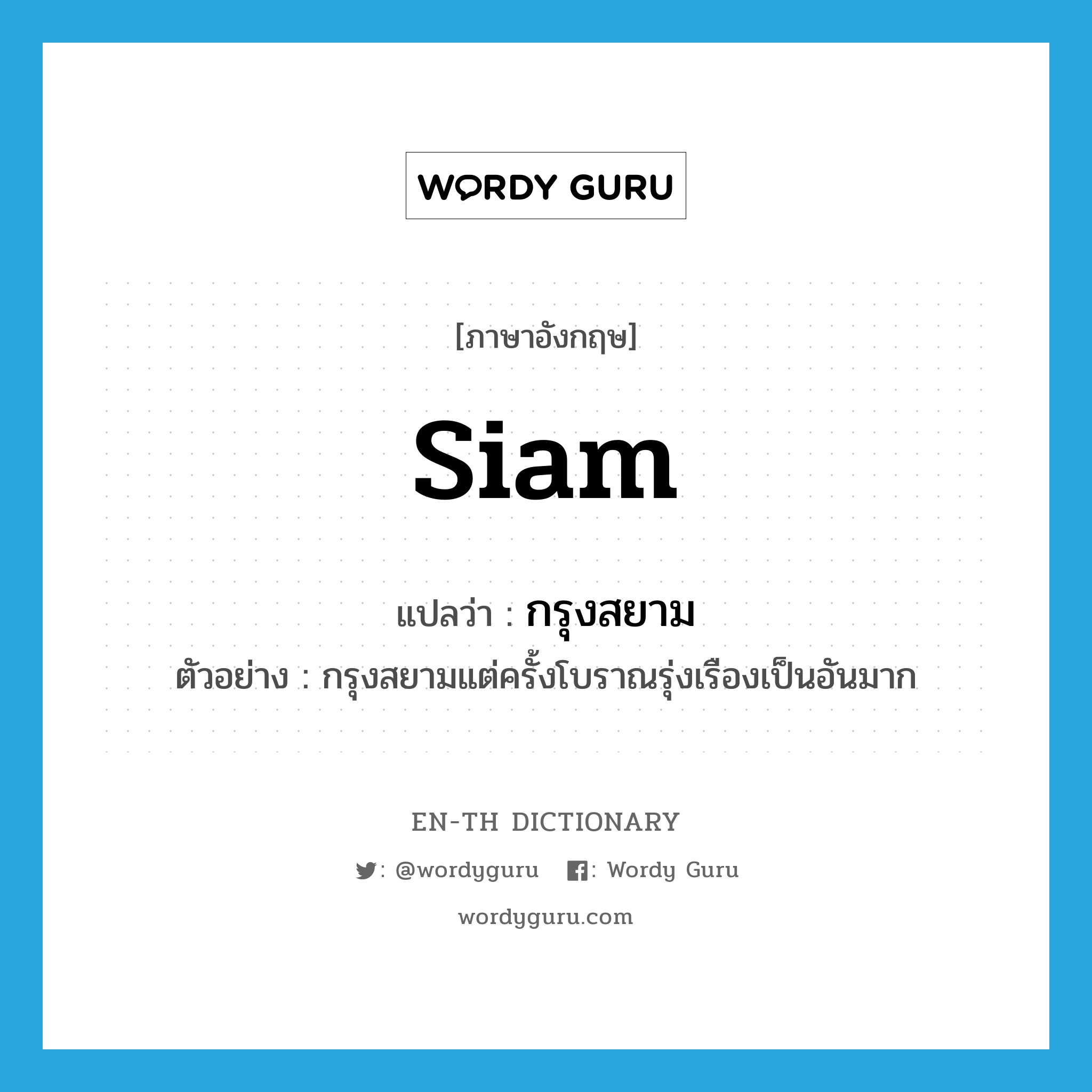 Siam แปลว่า?, คำศัพท์ภาษาอังกฤษ Siam แปลว่า กรุงสยาม ประเภท N ตัวอย่าง กรุงสยามแต่ครั้งโบราณรุ่งเรืองเป็นอันมาก หมวด N