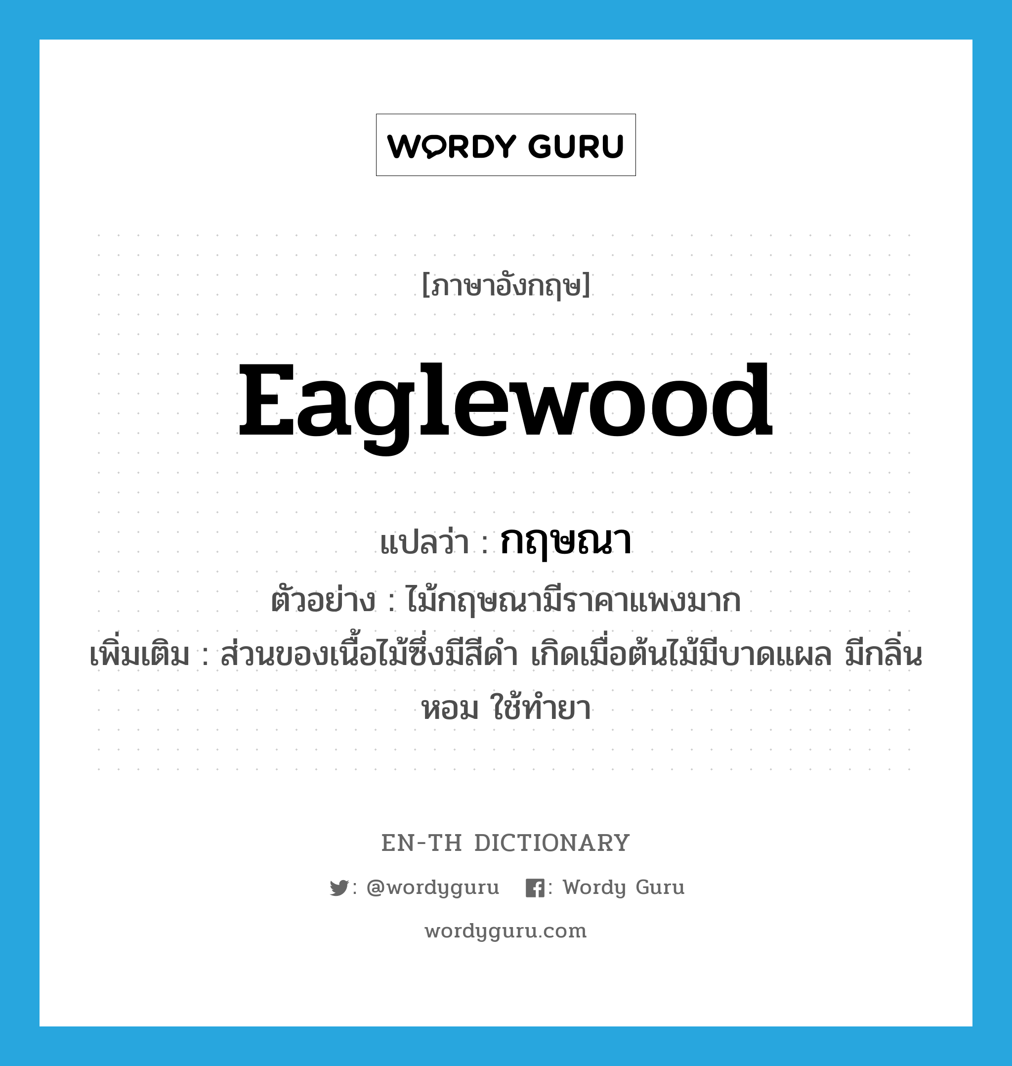 eaglewood แปลว่า?, คำศัพท์ภาษาอังกฤษ eaglewood แปลว่า กฤษณา ประเภท N ตัวอย่าง ไม้กฤษณามีราคาแพงมาก เพิ่มเติม ส่วนของเนื้อไม้ซึ่งมีสีดำ เกิดเมื่อต้นไม้มีบาดแผล มีกลิ่นหอม ใช้ทำยา หมวด N