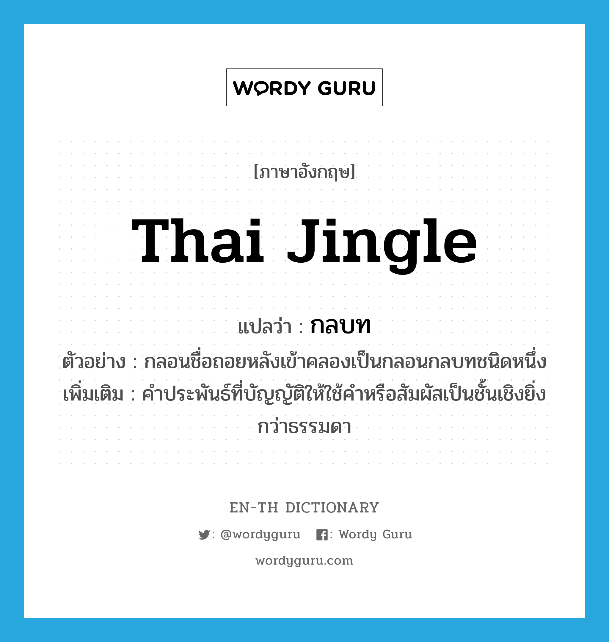 Thai jingle แปลว่า?, คำศัพท์ภาษาอังกฤษ Thai jingle แปลว่า กลบท ประเภท N ตัวอย่าง กลอนชื่อถอยหลังเข้าคลองเป็นกลอนกลบทชนิดหนึ่ง เพิ่มเติม คำประพันธ์ที่บัญญัติให้ใช้คำหรือสัมผัสเป็นชั้นเชิงยิ่งกว่าธรรมดา หมวด N