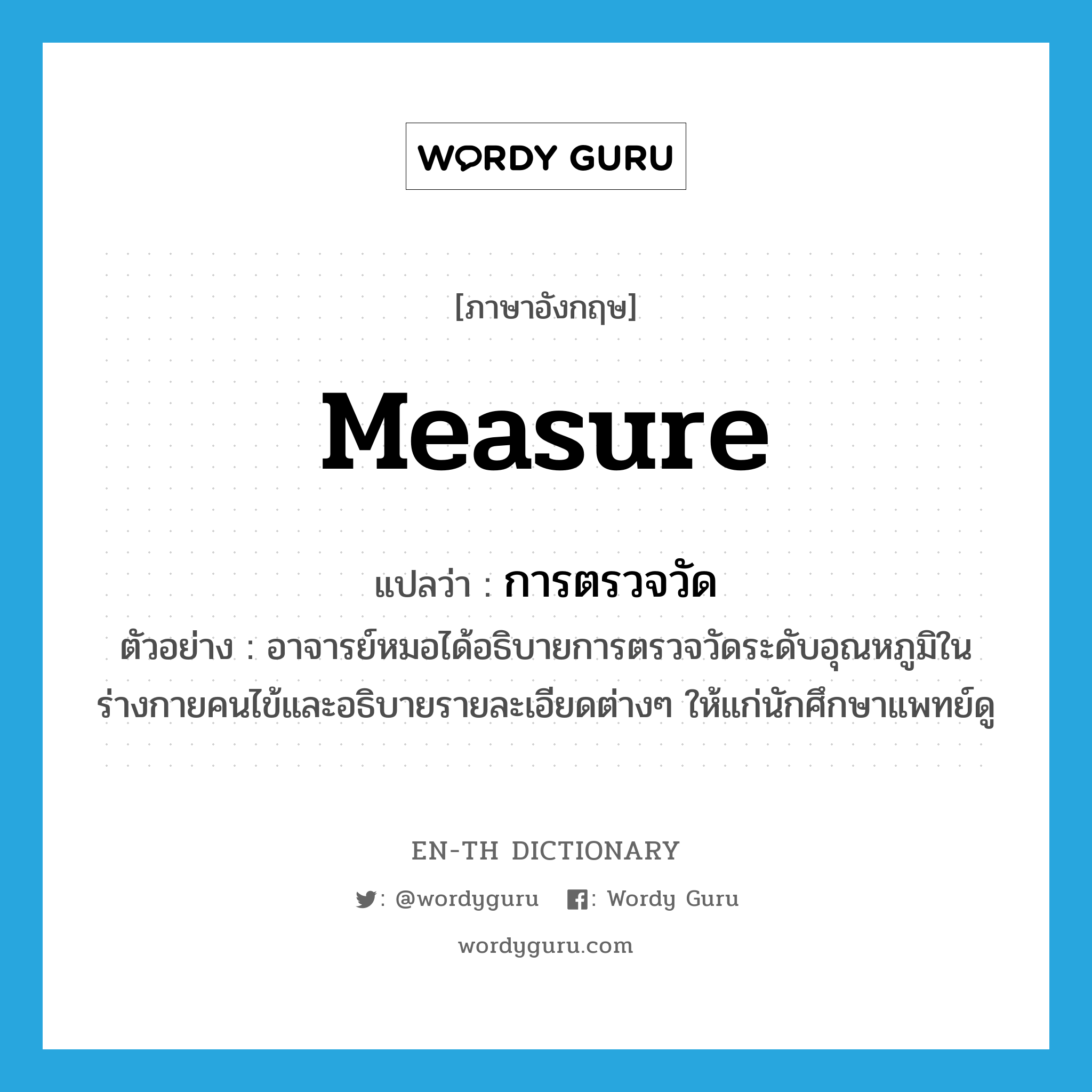 measure แปลว่า?, คำศัพท์ภาษาอังกฤษ measure แปลว่า การตรวจวัด ประเภท N ตัวอย่าง อาจารย์หมอได้อธิบายการตรวจวัดระดับอุณหภูมิในร่างกายคนไข้และอธิบายรายละเอียดต่างๆ ให้แก่นักศึกษาแพทย์ดู หมวด N