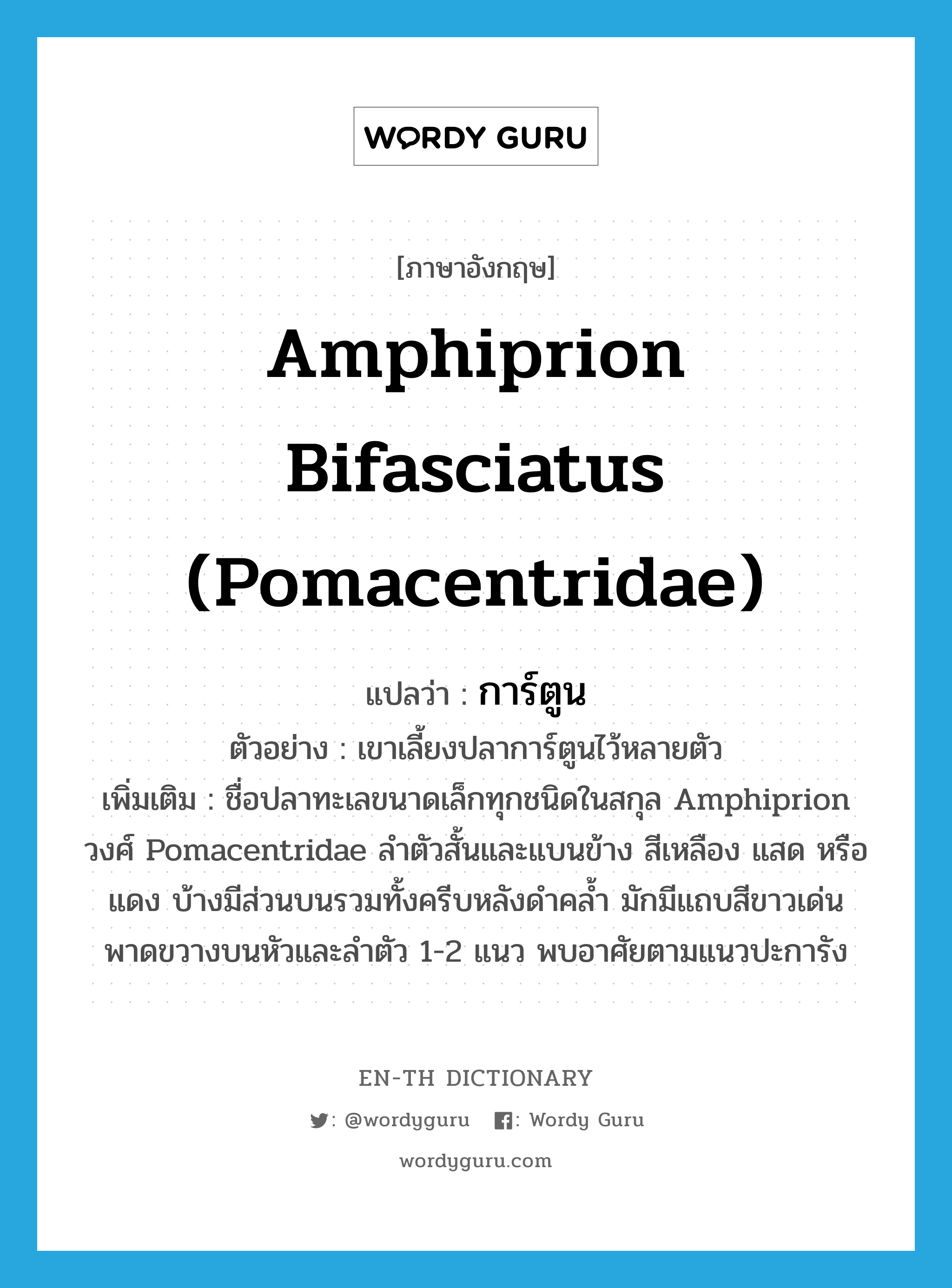Amphiprion bifasciatus (Pomacentridae) แปลว่า?, คำศัพท์ภาษาอังกฤษ Amphiprion bifasciatus (Pomacentridae) แปลว่า การ์ตูน ประเภท N ตัวอย่าง เขาเลี้ยงปลาการ์ตูนไว้หลายตัว เพิ่มเติม ชื่อปลาทะเลขนาดเล็กทุกชนิดในสกุล Amphiprion วงศ์ Pomacentridae ลำตัวสั้นและแบนข้าง สีเหลือง แสด หรือแดง บ้างมีส่วนบนรวมทั้งครีบหลังดำคล้ำ มักมีแถบสีขาวเด่นพาดขวางบนหัวและลำตัว 1-2 แนว พบอาศัยตามแนวปะการัง หมวด N