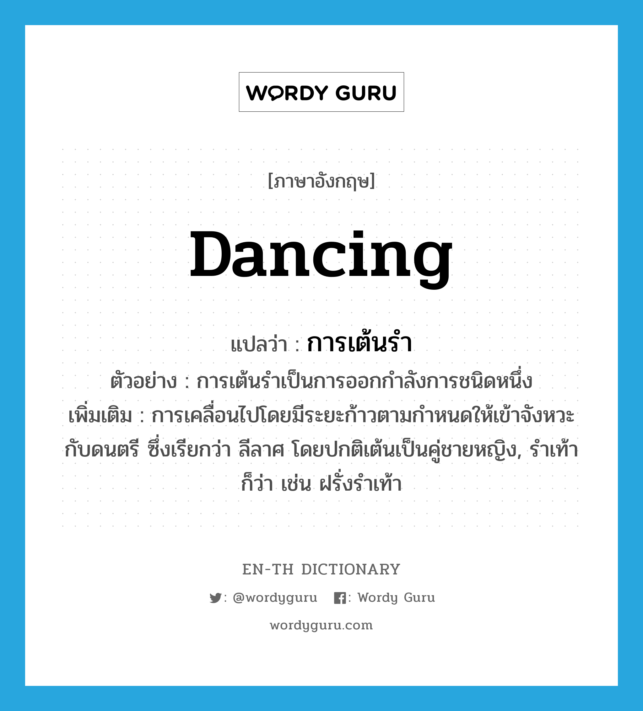 dancing แปลว่า?, คำศัพท์ภาษาอังกฤษ dancing แปลว่า การเต้นรำ ประเภท N ตัวอย่าง การเต้นรำเป็นการออกกำลังการชนิดหนึ่ง เพิ่มเติม การเคลื่อนไปโดยมีระยะก้าวตามกำหนดให้เข้าจังหวะกับดนตรี ซึ่งเรียกว่า ลีลาศ โดยปกติเต้นเป็นคู่ชายหญิง, รำเท้า ก็ว่า เช่น ฝรั่งรำเท้า หมวด N