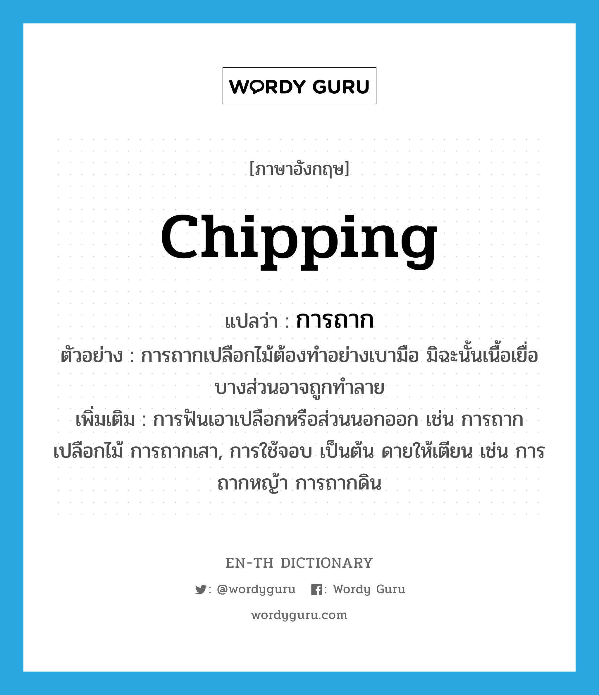 chipping แปลว่า?, คำศัพท์ภาษาอังกฤษ chipping แปลว่า การถาก ประเภท N ตัวอย่าง การถากเปลือกไม้ต้องทำอย่างเบามือ มิฉะนั้นเนื้อเยื่อบางส่วนอาจถูกทำลาย เพิ่มเติม การฟันเอาเปลือกหรือส่วนนอกออก เช่น การถากเปลือกไม้ การถากเสา, การใช้จอบ เป็นต้น ดายให้เตียน เช่น การถากหญ้า การถากดิน หมวด N