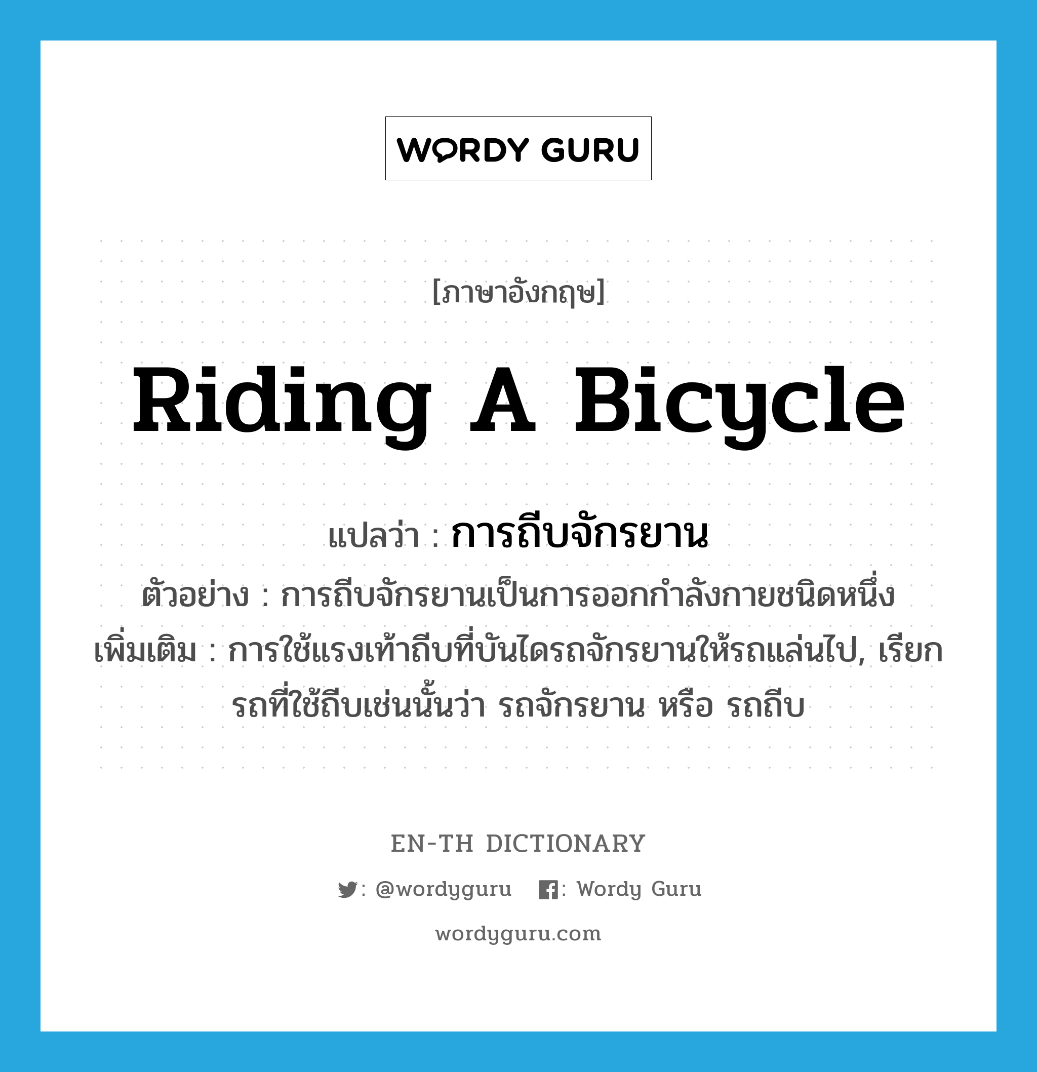 riding a bicycle แปลว่า?, คำศัพท์ภาษาอังกฤษ riding a bicycle แปลว่า การถีบจักรยาน ประเภท N ตัวอย่าง การถีบจักรยานเป็นการออกกำลังกายชนิดหนึ่ง เพิ่มเติม การใช้แรงเท้าถีบที่บันไดรถจักรยานให้รถแล่นไป, เรียกรถที่ใช้ถีบเช่นนั้นว่า รถจักรยาน หรือ รถถีบ หมวด N