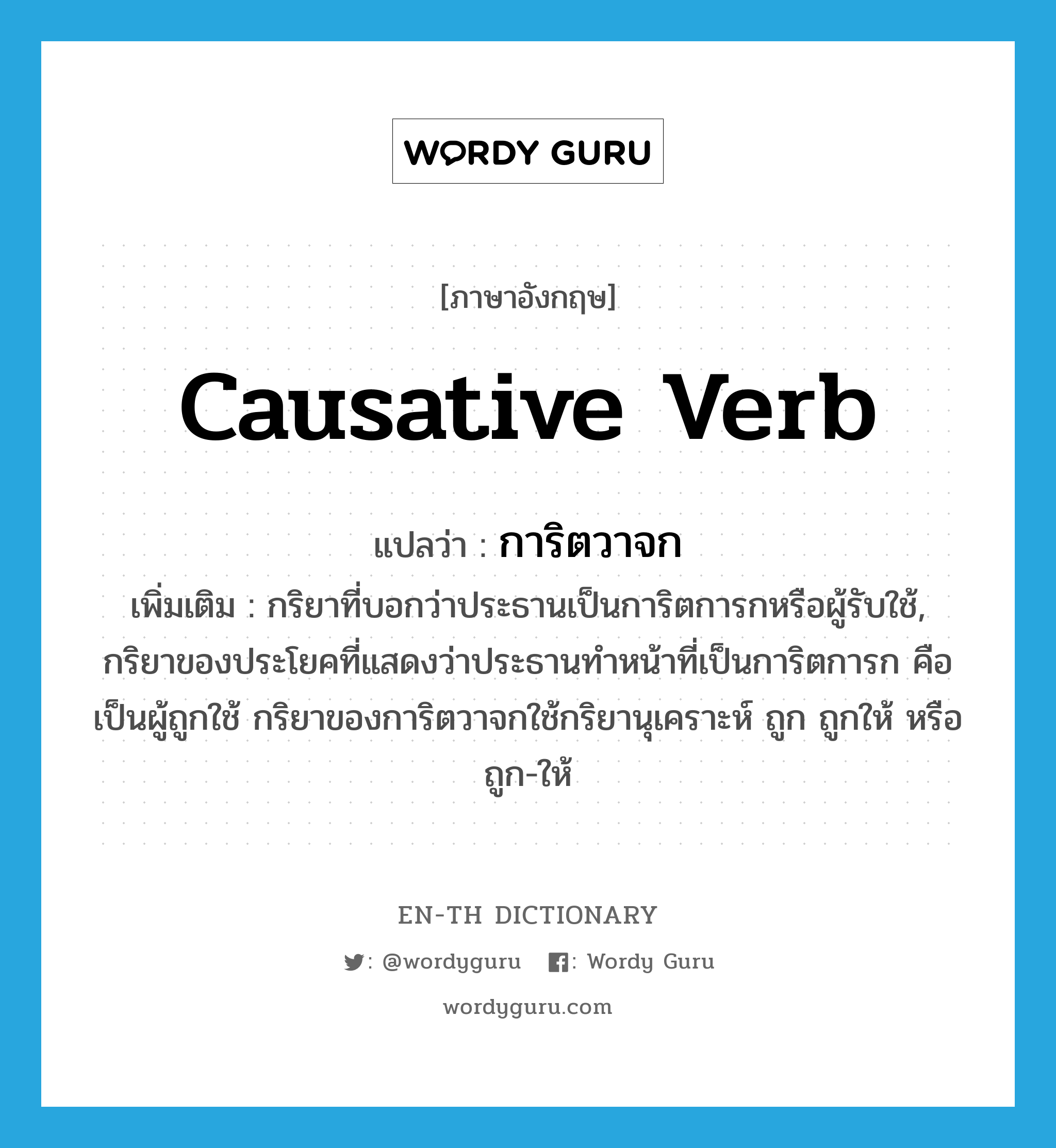 causative verb แปลว่า?, คำศัพท์ภาษาอังกฤษ causative verb แปลว่า การิตวาจก ประเภท N เพิ่มเติม กริยาที่บอกว่าประธานเป็นการิตการกหรือผู้รับใช้, กริยาของประโยคที่แสดงว่าประธานทำหน้าที่เป็นการิตการก คือ เป็นผู้ถูกใช้ กริยาของการิตวาจกใช้กริยานุเคราะห์ ถูก ถูกให้ หรือ ถูก-ให้ หมวด N