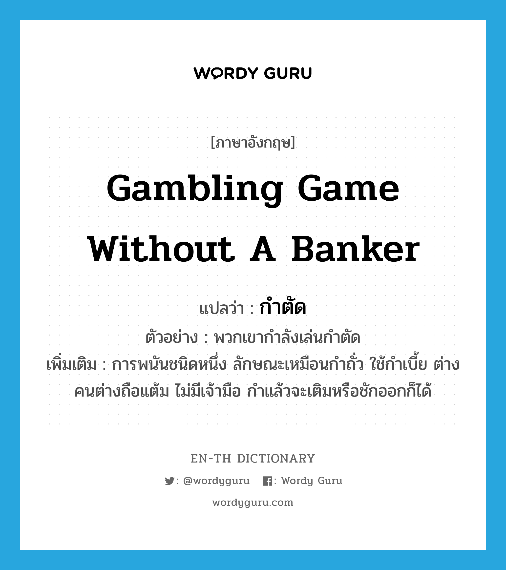 gambling game without a banker แปลว่า?, คำศัพท์ภาษาอังกฤษ gambling game without a banker แปลว่า กำตัด ประเภท N ตัวอย่าง พวกเขากำลังเล่นกำตัด เพิ่มเติม การพนันชนิดหนึ่ง ลักษณะเหมือนกำถั่ว ใช้กำเบี้ย ต่างคนต่างถือแต้ม ไม่มีเจ้ามือ กำแล้วจะเติมหรือชักออกก็ได้ หมวด N