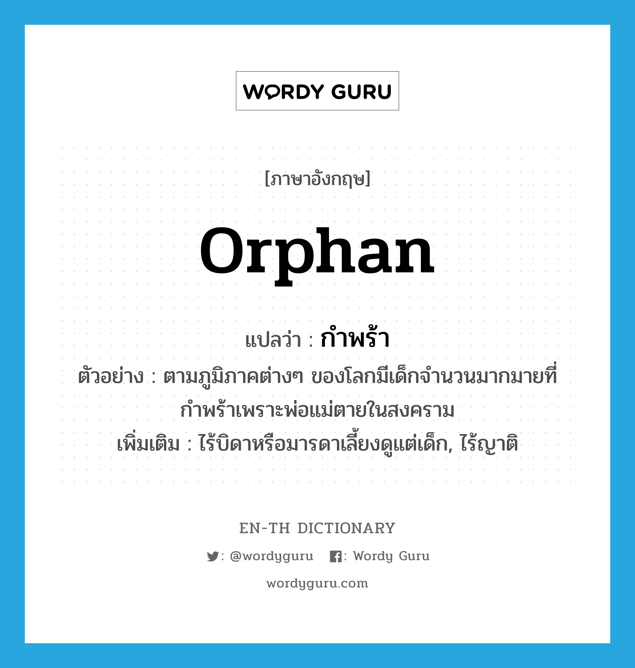 orphan แปลว่า?, คำศัพท์ภาษาอังกฤษ orphan แปลว่า กำพร้า ประเภท V ตัวอย่าง ตามภูมิภาคต่างๆ ของโลกมีเด็กจำนวนมากมายที่กำพร้าเพราะพ่อแม่ตายในสงคราม เพิ่มเติม ไร้บิดาหรือมารดาเลี้ยงดูแต่เด็ก, ไร้ญาติ หมวด V