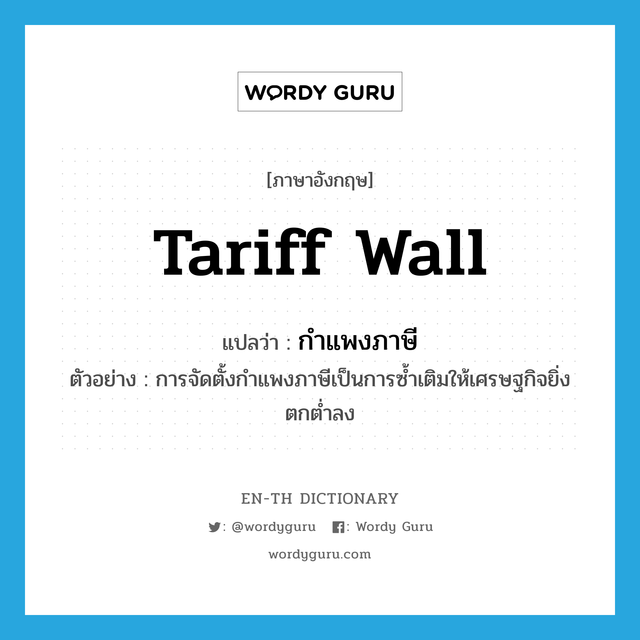 tariff wall แปลว่า?, คำศัพท์ภาษาอังกฤษ tariff wall แปลว่า กำแพงภาษี ประเภท N ตัวอย่าง การจัดตั้งกำแพงภาษีเป็นการซ้ำเติมให้เศรษฐกิจยิ่งตกต่ำลง หมวด N
