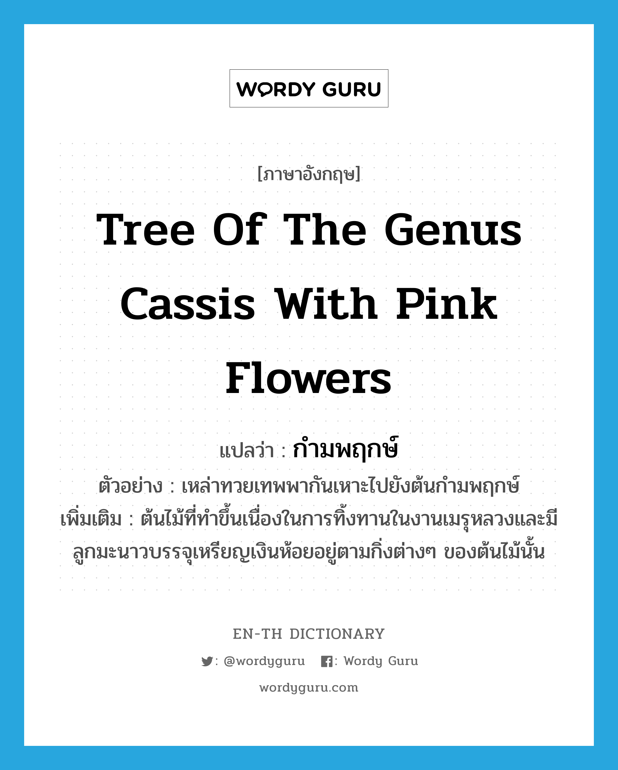 tree of the genus cassis with pink flowers แปลว่า?, คำศัพท์ภาษาอังกฤษ tree of the genus cassis with pink flowers แปลว่า กำมพฤกษ์ ประเภท N ตัวอย่าง เหล่าทวยเทพพากันเหาะไปยังต้นกำมพฤกษ์ เพิ่มเติม ต้นไม้ที่ทำขึ้นเนื่องในการทิ้งทานในงานเมรุหลวงและมีลูกมะนาวบรรจุเหรียญเงินห้อยอยู่ตามกิ่งต่างๆ ของต้นไม้นั้น หมวด N