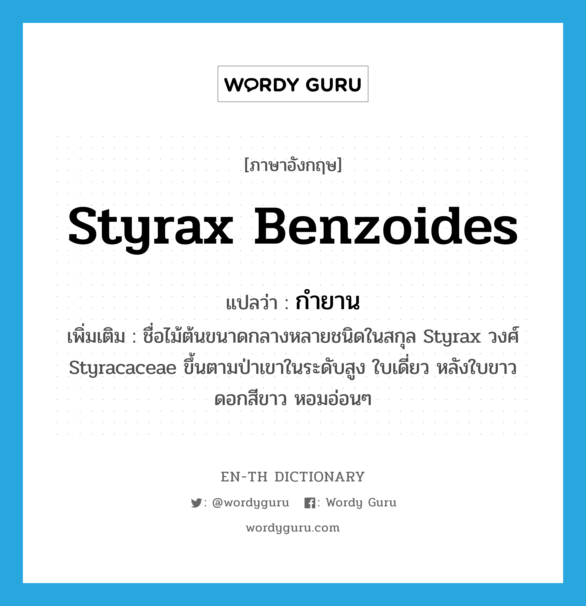 Styrax benzoides แปลว่า?, คำศัพท์ภาษาอังกฤษ Styrax benzoides แปลว่า กำยาน ประเภท N เพิ่มเติม ชื่อไม้ต้นขนาดกลางหลายชนิดในสกุล Styrax วงศ์ Styracaceae ขึ้นตามป่าเขาในระดับสูง ใบเดี่ยว หลังใบขาว ดอกสีขาว หอมอ่อนๆ หมวด N