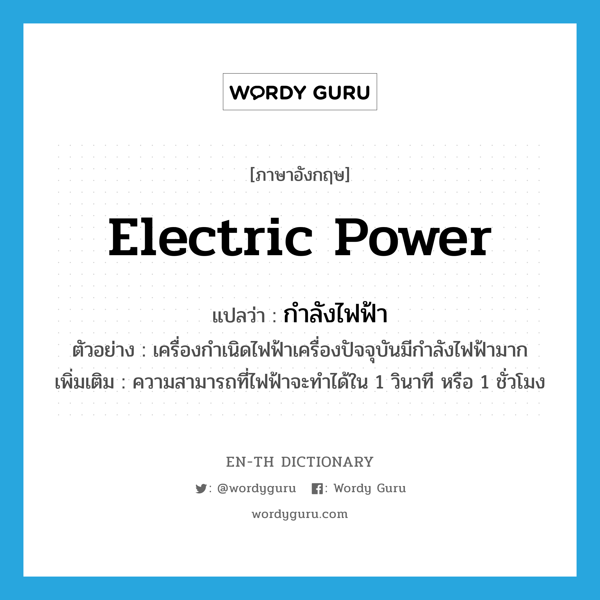 electric power แปลว่า?, คำศัพท์ภาษาอังกฤษ electric power แปลว่า กำลังไฟฟ้า ประเภท N ตัวอย่าง เครื่องกำเนิดไฟฟ้าเครื่องปัจจุบันมีกำลังไฟฟ้ามาก เพิ่มเติม ความสามารถที่ไฟฟ้าจะทำได้ใน 1 วินาที หรือ 1 ชั่วโมง หมวด N