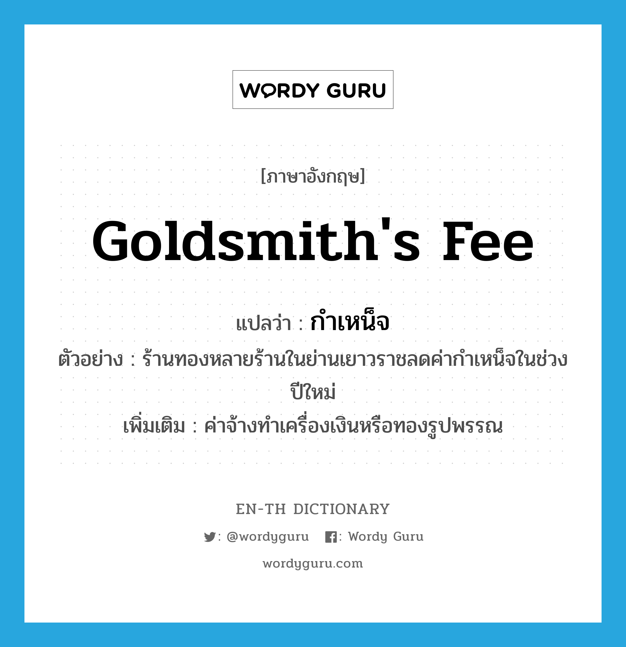 goldsmith's fee แปลว่า?, คำศัพท์ภาษาอังกฤษ goldsmith's fee แปลว่า กำเหน็จ ประเภท N ตัวอย่าง ร้านทองหลายร้านในย่านเยาวราชลดค่ากำเหน็จในช่วงปีใหม่ เพิ่มเติม ค่าจ้างทำเครื่องเงินหรือทองรูปพรรณ หมวด N